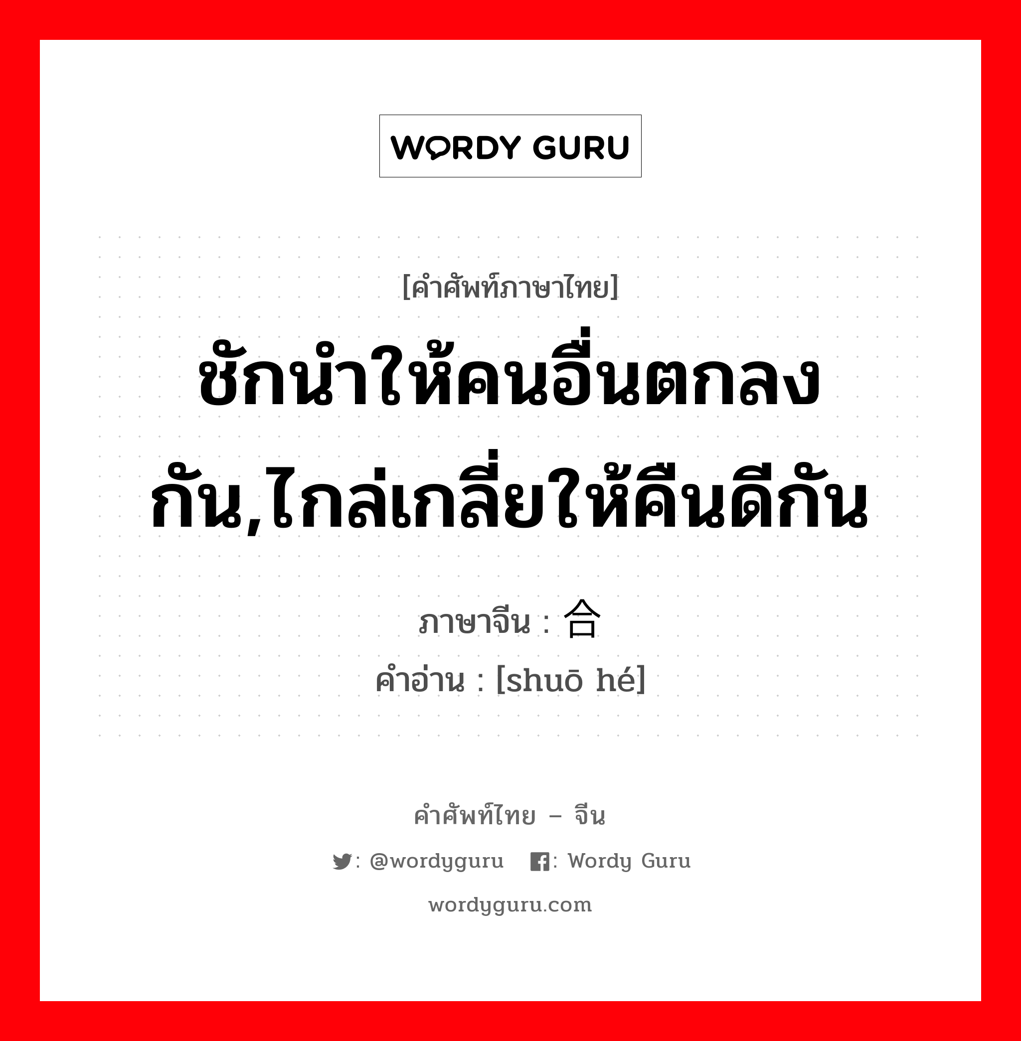 ชักนำให้คนอื่นตกลงกัน,ไกล่เกลี่ยให้คืนดีกัน ภาษาจีนคืออะไร, คำศัพท์ภาษาไทย - จีน ชักนำให้คนอื่นตกลงกัน,ไกล่เกลี่ยให้คืนดีกัน ภาษาจีน 说合 คำอ่าน [shuō hé]