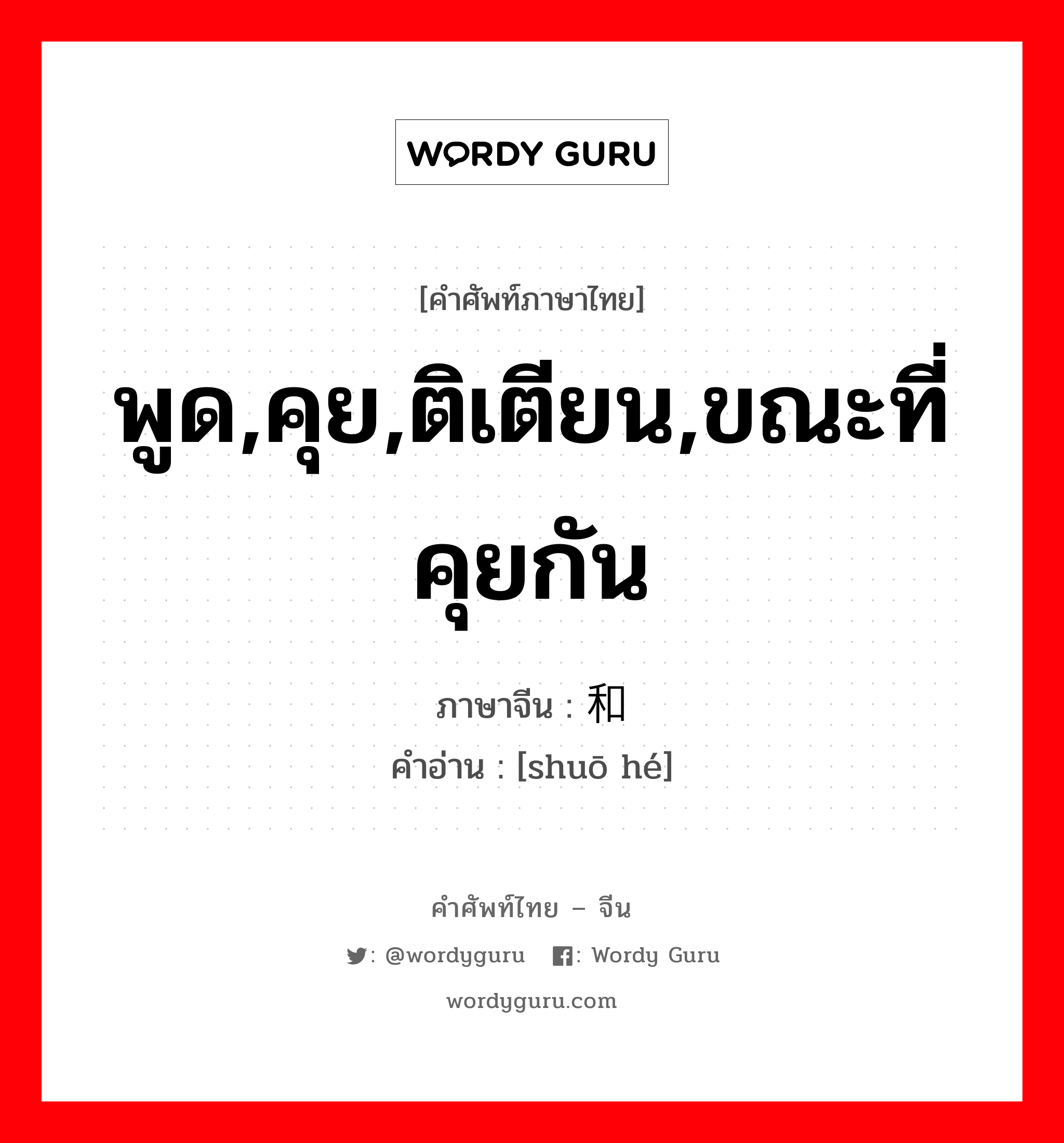 พูด,คุย,ติเตียน,ขณะที่คุยกัน ภาษาจีนคืออะไร, คำศัพท์ภาษาไทย - จีน พูด,คุย,ติเตียน,ขณะที่คุยกัน ภาษาจีน 说和 คำอ่าน [shuō hé]