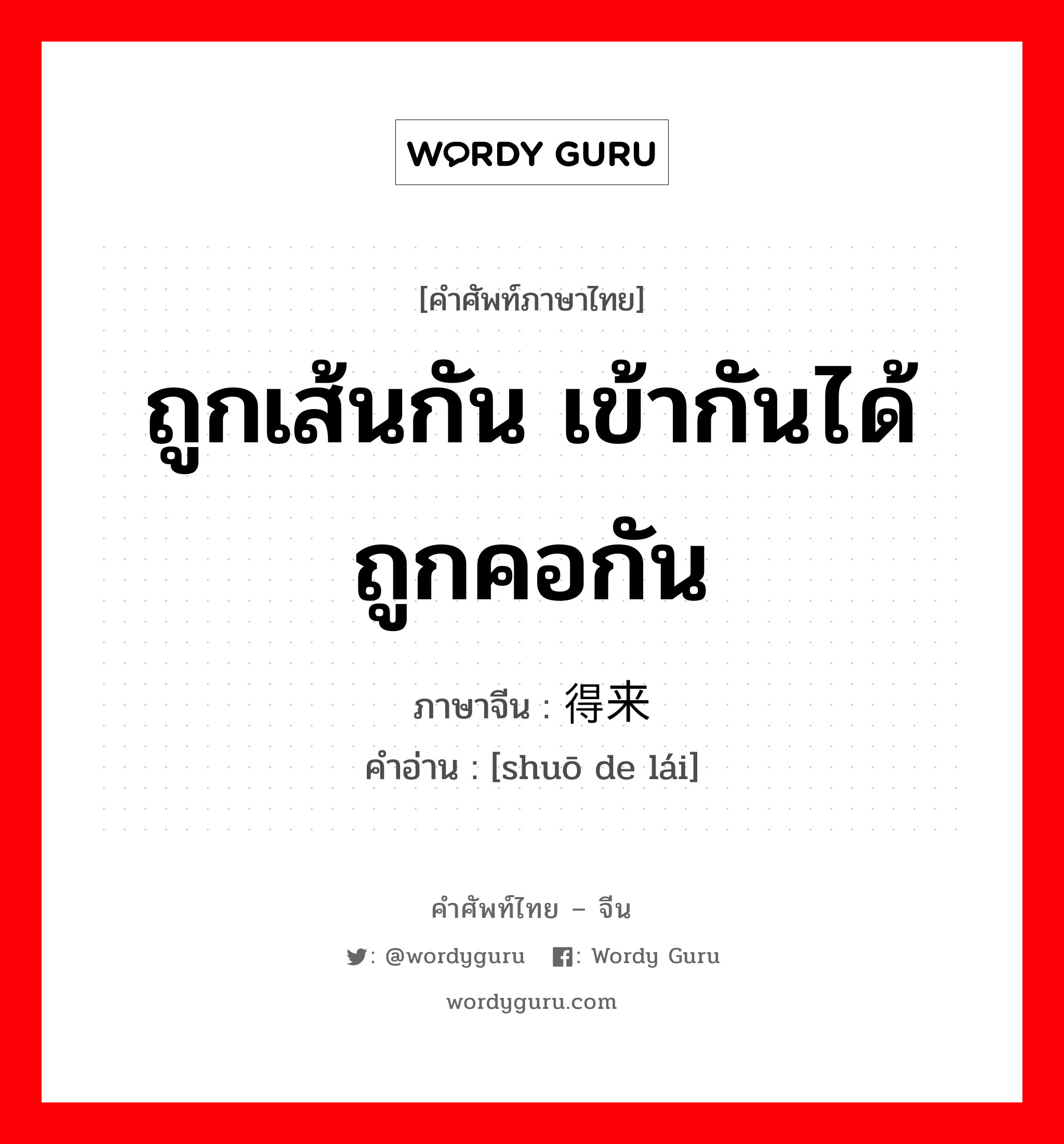 ถูกเส้นกัน เข้ากันได้ ถูกคอกัน ภาษาจีนคืออะไร, คำศัพท์ภาษาไทย - จีน ถูกเส้นกัน เข้ากันได้ ถูกคอกัน ภาษาจีน 说得来 คำอ่าน [shuō de lái]