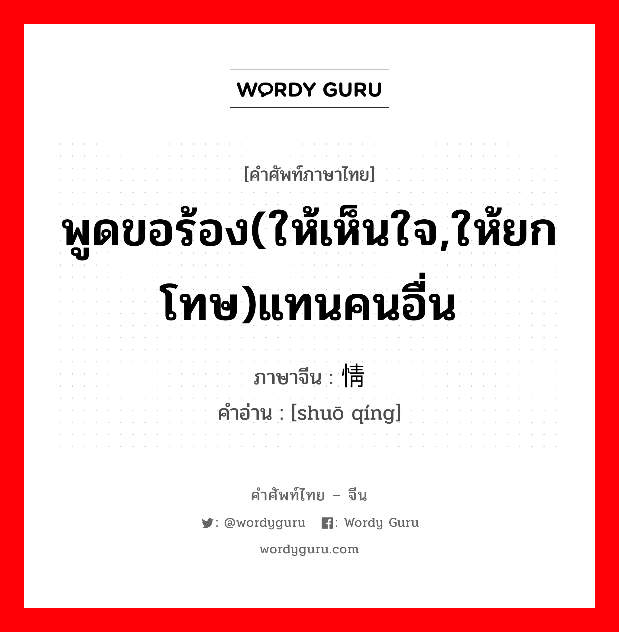 พูดขอร้อง(ให้เห็นใจ,ให้ยกโทษ)แทนคนอื่น ภาษาจีนคืออะไร, คำศัพท์ภาษาไทย - จีน พูดขอร้อง(ให้เห็นใจ,ให้ยกโทษ)แทนคนอื่น ภาษาจีน 说情 คำอ่าน [shuō qíng]