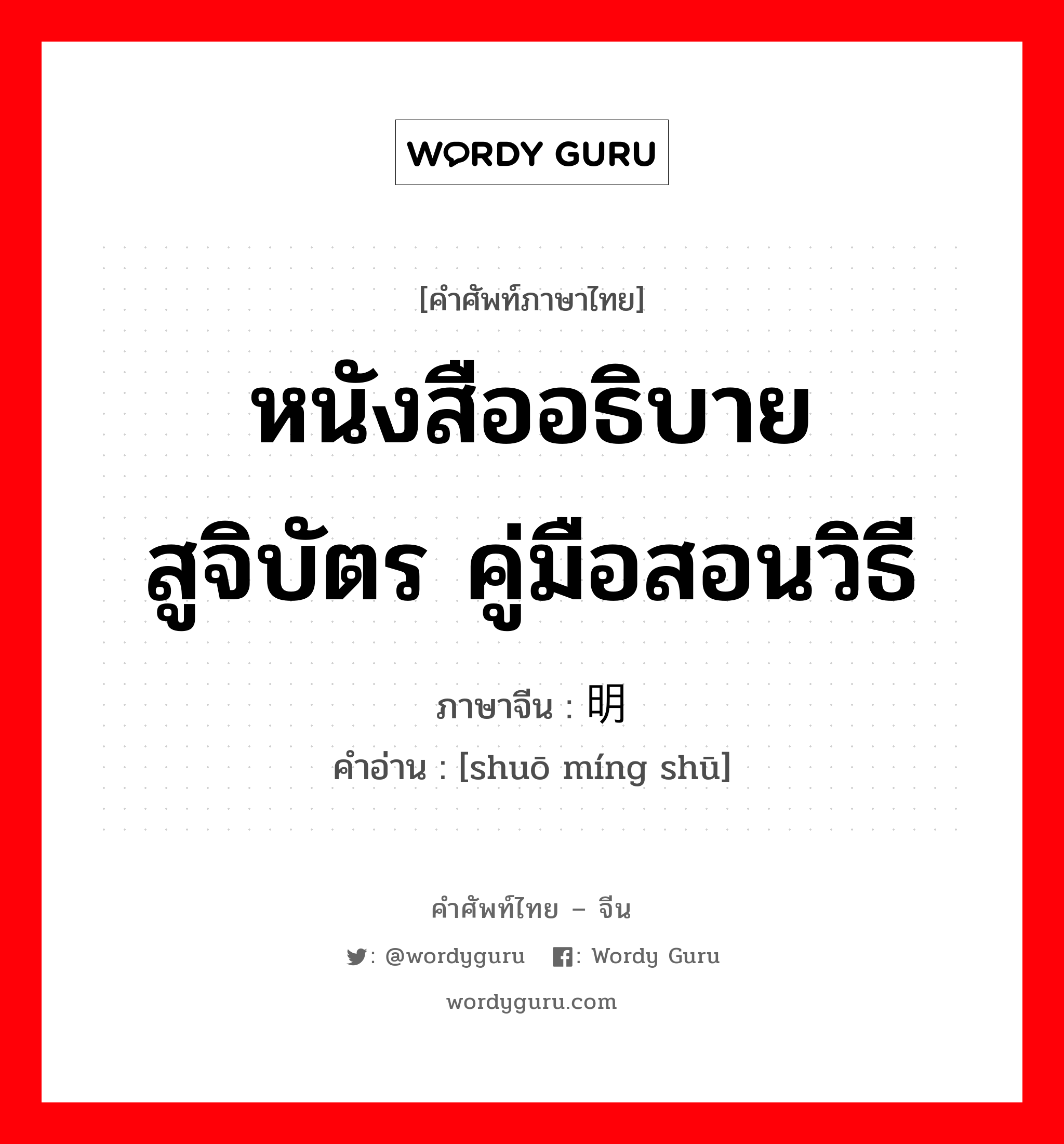 หนังสืออธิบาย สูจิบัตร คู่มือสอนวิธี ภาษาจีนคืออะไร, คำศัพท์ภาษาไทย - จีน หนังสืออธิบาย สูจิบัตร คู่มือสอนวิธี ภาษาจีน 说明书 คำอ่าน [shuō míng shū]