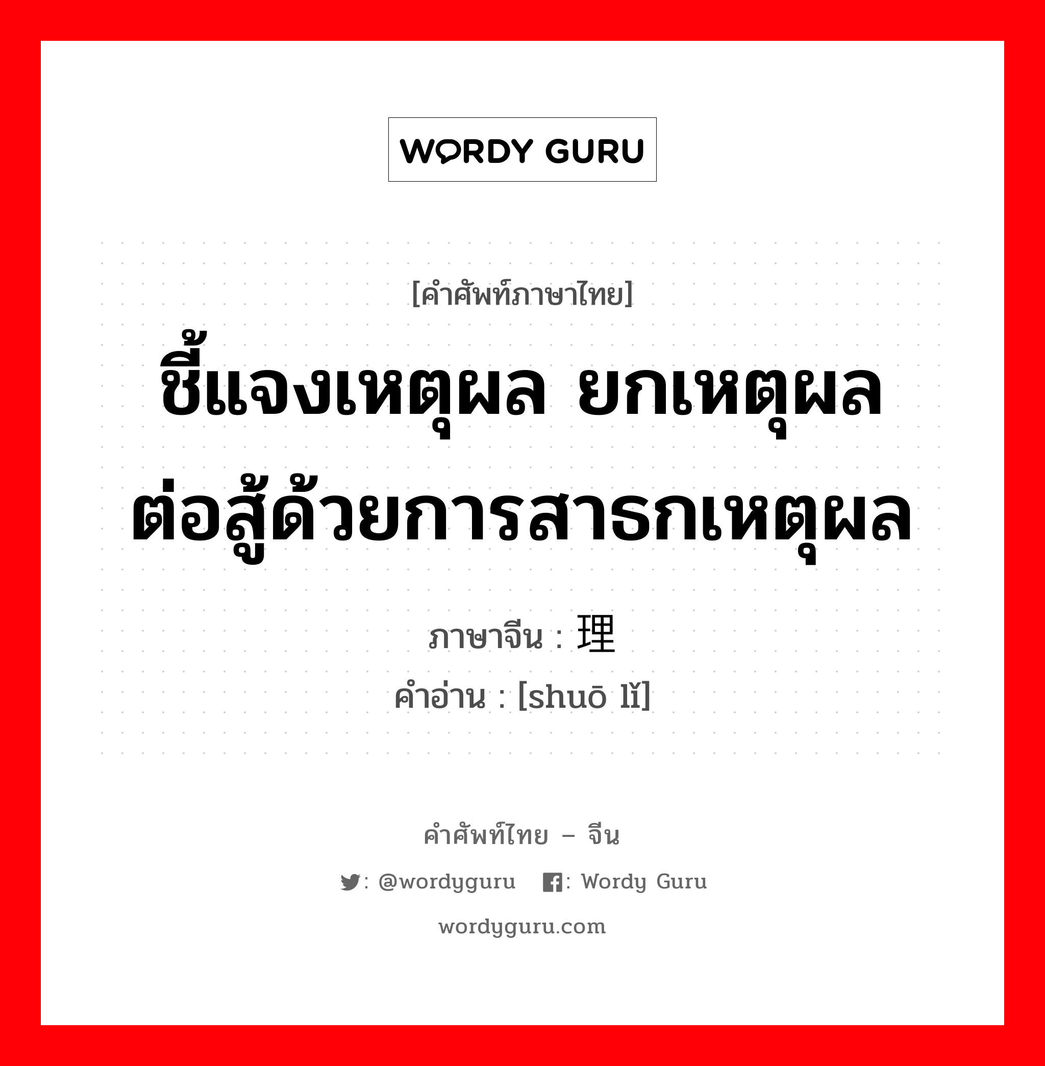 ชี้แจงเหตุผล ยกเหตุผล ต่อสู้ด้วยการสาธกเหตุผล ภาษาจีนคืออะไร, คำศัพท์ภาษาไทย - จีน ชี้แจงเหตุผล ยกเหตุผล ต่อสู้ด้วยการสาธกเหตุผล ภาษาจีน 说理 คำอ่าน [shuō lǐ]