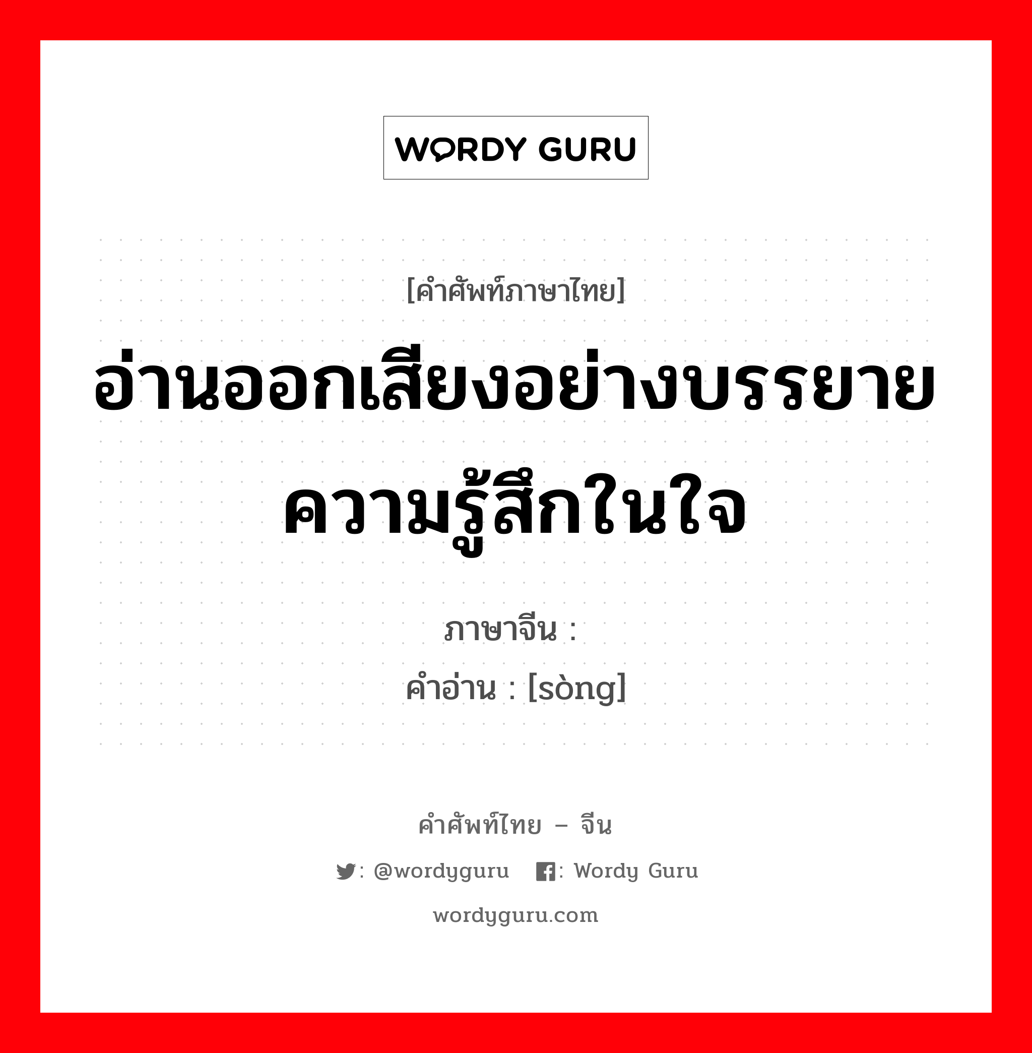 อ่านออกเสียงอย่างบรรยายความรู้สึกในใจ ภาษาจีนคืออะไร, คำศัพท์ภาษาไทย - จีน อ่านออกเสียงอย่างบรรยายความรู้สึกในใจ ภาษาจีน 诵 คำอ่าน [sòng]