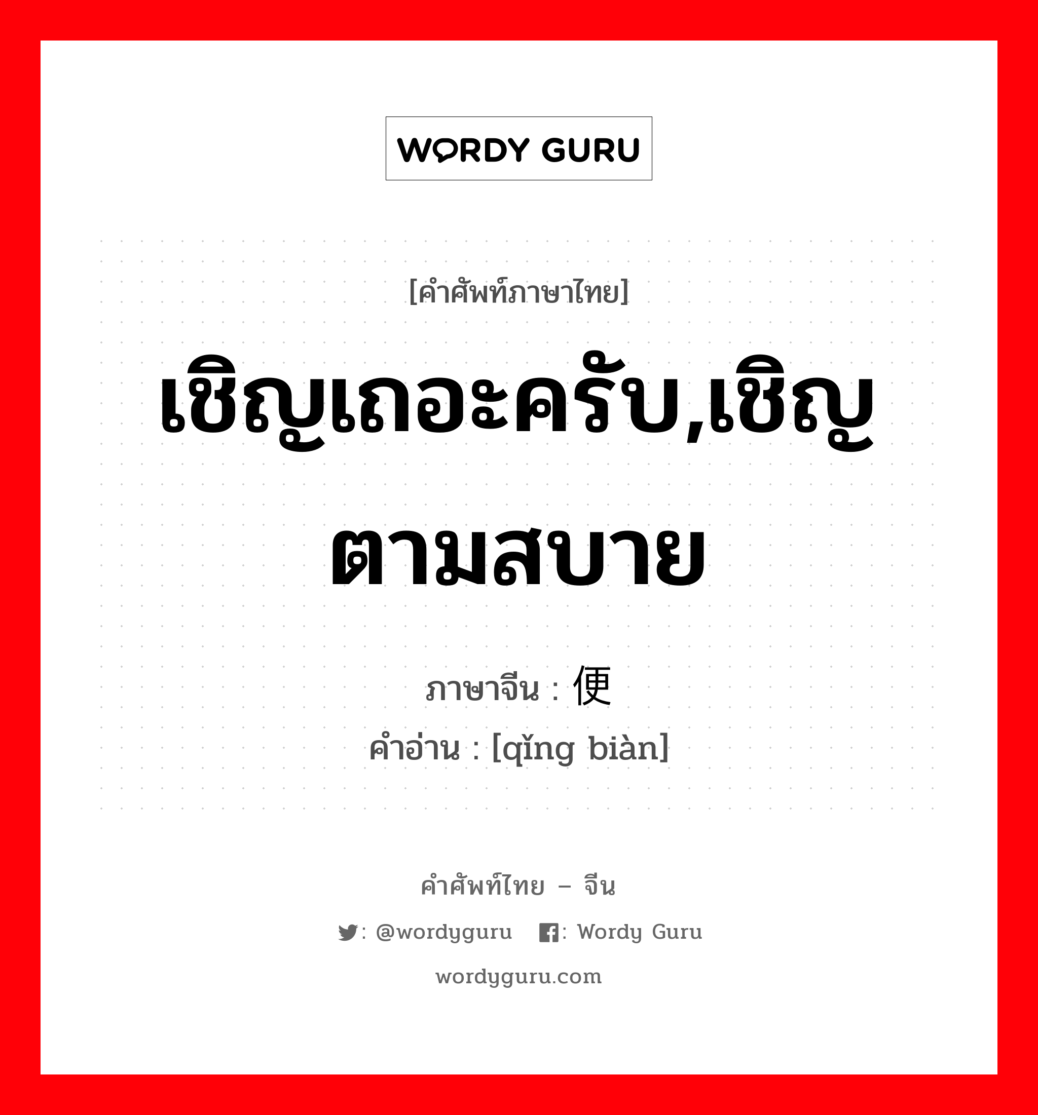 เชิญเถอะครับ,เชิญตามสบาย ภาษาจีนคืออะไร, คำศัพท์ภาษาไทย - จีน เชิญเถอะครับ,เชิญตามสบาย ภาษาจีน 请便 คำอ่าน [qǐng biàn]