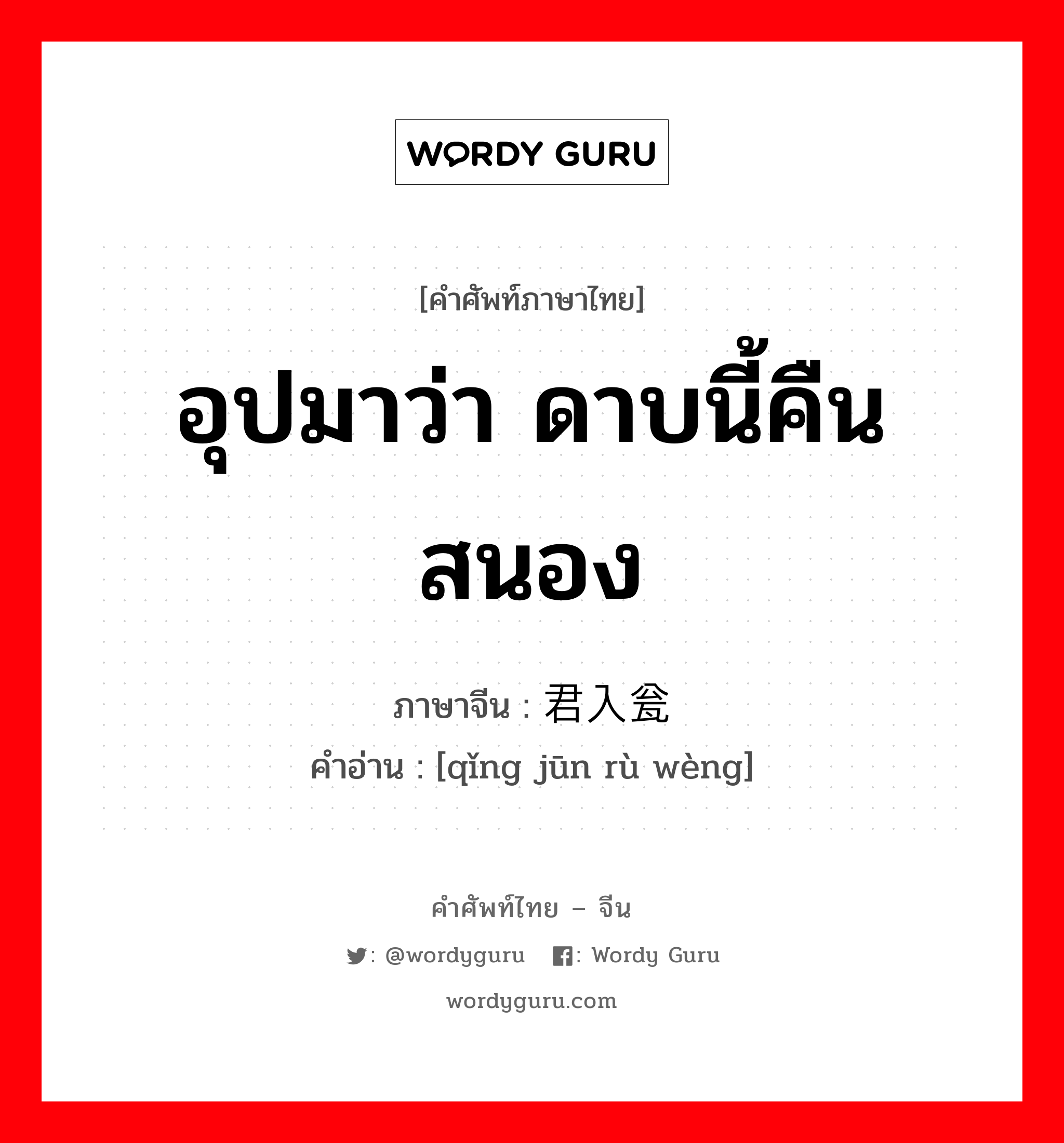 อุปมาว่า ดาบนี้คืนสนอง ภาษาจีนคืออะไร, คำศัพท์ภาษาไทย - จีน อุปมาว่า ดาบนี้คืนสนอง ภาษาจีน 请君入瓮 คำอ่าน [qǐng jūn rù wèng]