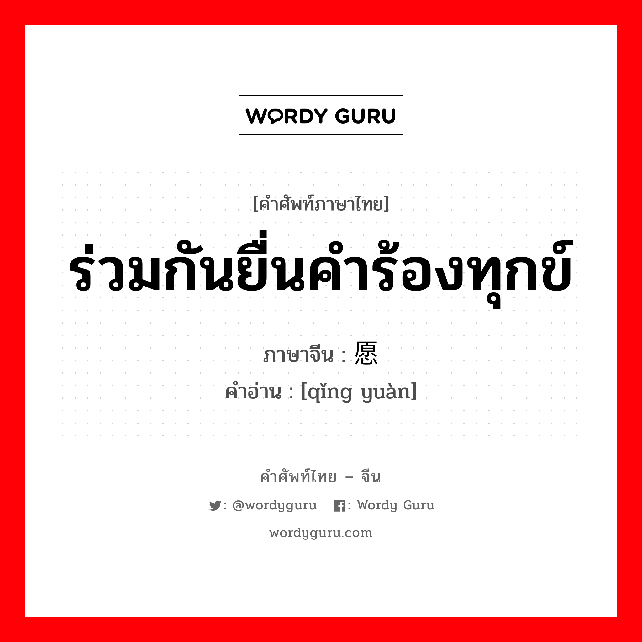 ร่วมกันยื่นคำร้องทุกข์ ภาษาจีนคืออะไร, คำศัพท์ภาษาไทย - จีน ร่วมกันยื่นคำร้องทุกข์ ภาษาจีน 请愿 คำอ่าน [qǐng yuàn]