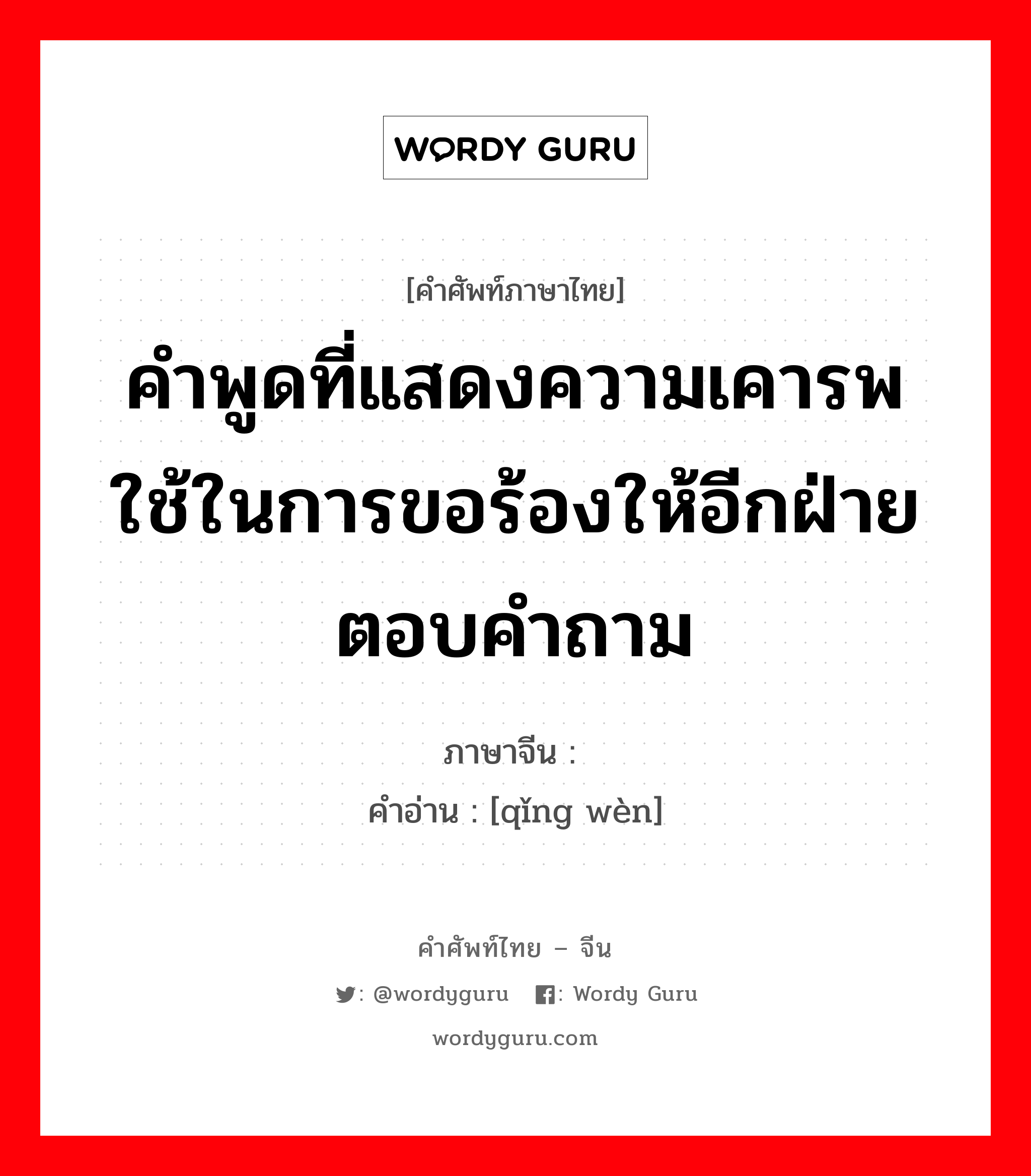 คำพูดที่แสดงความเคารพใช้ในการขอร้องให้อีกฝ่ายตอบคำถาม ภาษาจีนคืออะไร, คำศัพท์ภาษาไทย - จีน คำพูดที่แสดงความเคารพใช้ในการขอร้องให้อีกฝ่ายตอบคำถาม ภาษาจีน 请问 คำอ่าน [qǐng wèn]