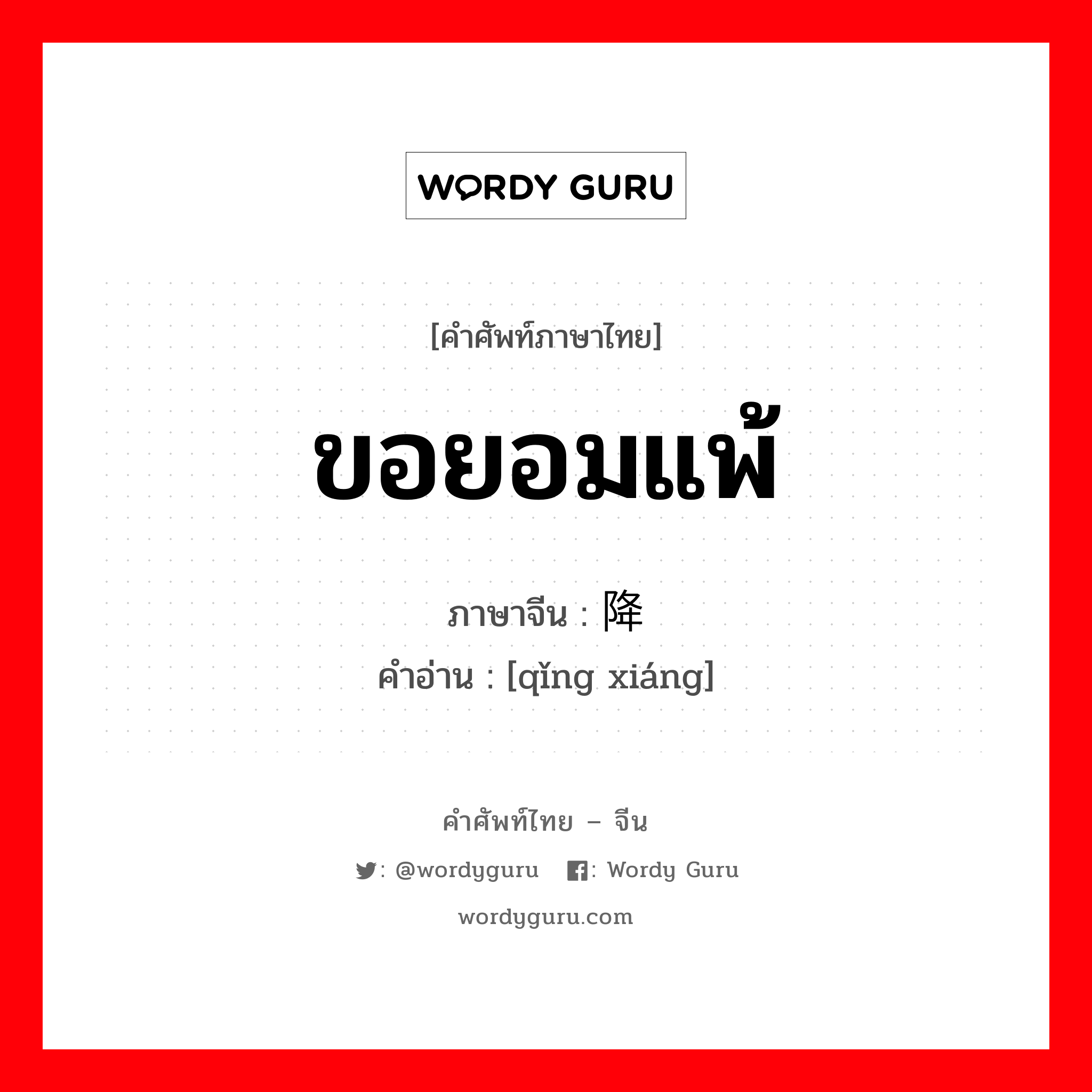 ขอยอมแพ้ ภาษาจีนคืออะไร, คำศัพท์ภาษาไทย - จีน ขอยอมแพ้ ภาษาจีน 请降 คำอ่าน [qǐng xiáng]