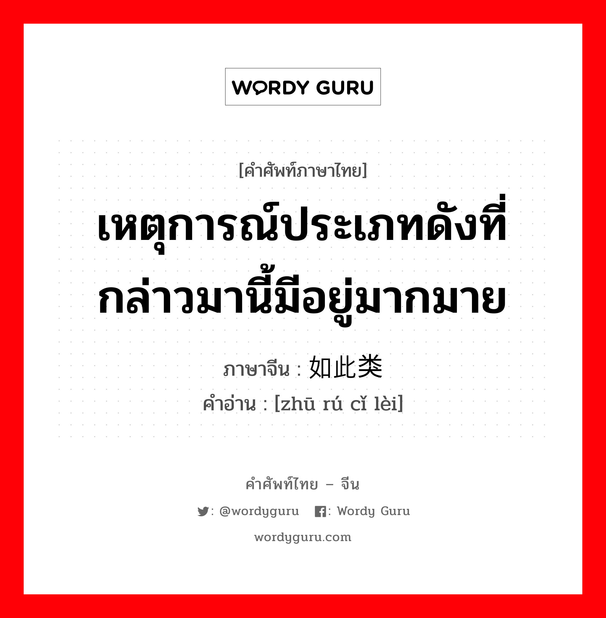 เหตุการณ์ประเภทดังที่กล่าวมานี้มีอยู่มากมาย ภาษาจีนคืออะไร, คำศัพท์ภาษาไทย - จีน เหตุการณ์ประเภทดังที่กล่าวมานี้มีอยู่มากมาย ภาษาจีน 诸如此类 คำอ่าน [zhū rú cǐ lèi]