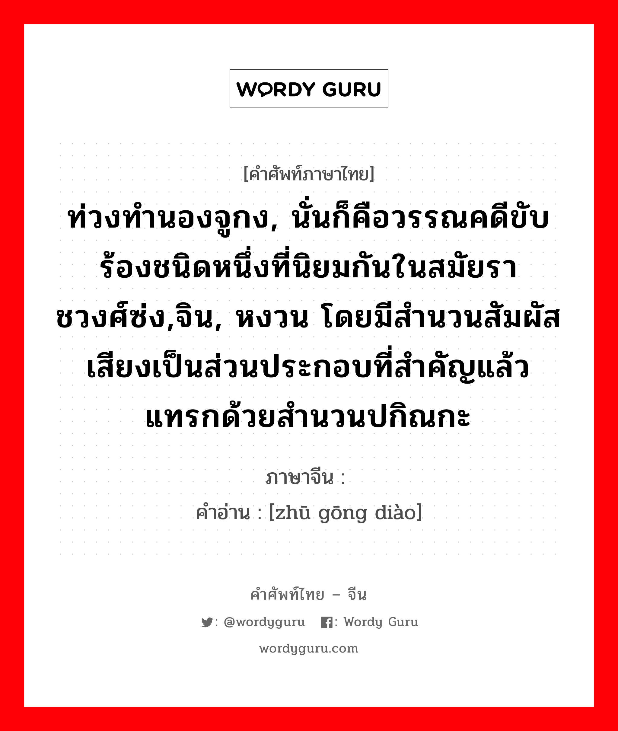 ท่วงทำนองจูกง, นั่นก็คือวรรณคดีขับร้องชนิดหนึ่งที่นิยมกันในสมัยราชวงศ์ซ่ง,จิน, หงวน โดยมีสำนวนสัมผัสเสียงเป็นส่วนประกอบที่สำคัญแล้วแทรกด้วยสำนวนปกิณกะ ภาษาจีนคืออะไร, คำศัพท์ภาษาไทย - จีน ท่วงทำนองจูกง, นั่นก็คือวรรณคดีขับร้องชนิดหนึ่งที่นิยมกันในสมัยราชวงศ์ซ่ง,จิน, หงวน โดยมีสำนวนสัมผัสเสียงเป็นส่วนประกอบที่สำคัญแล้วแทรกด้วยสำนวนปกิณกะ ภาษาจีน 诸宫调 คำอ่าน [zhū gōng diào]