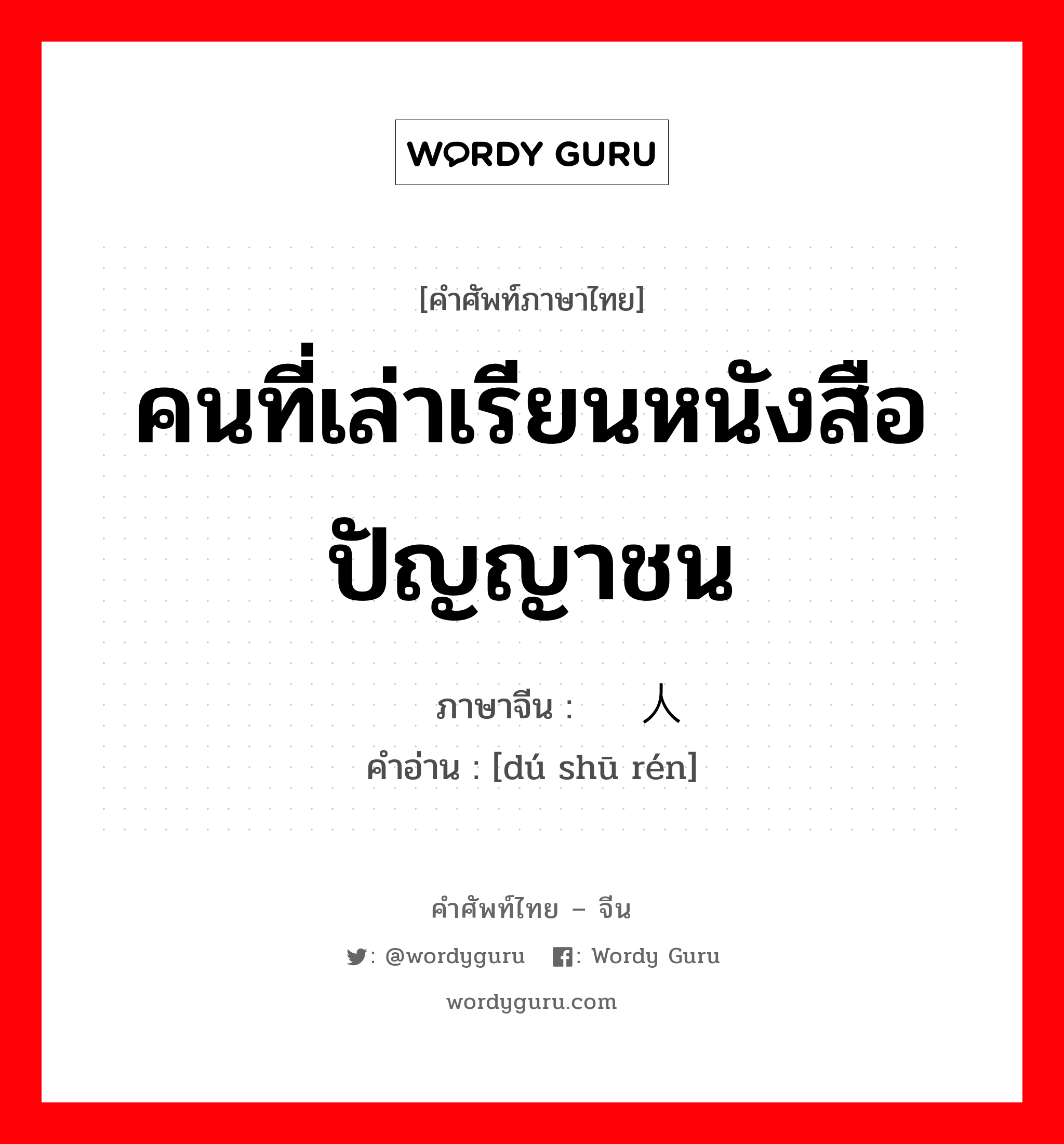 คนที่เล่าเรียนหนังสือ ปัญญาชน ภาษาจีนคืออะไร, คำศัพท์ภาษาไทย - จีน คนที่เล่าเรียนหนังสือ ปัญญาชน ภาษาจีน 读书人 คำอ่าน [dú shū rén]