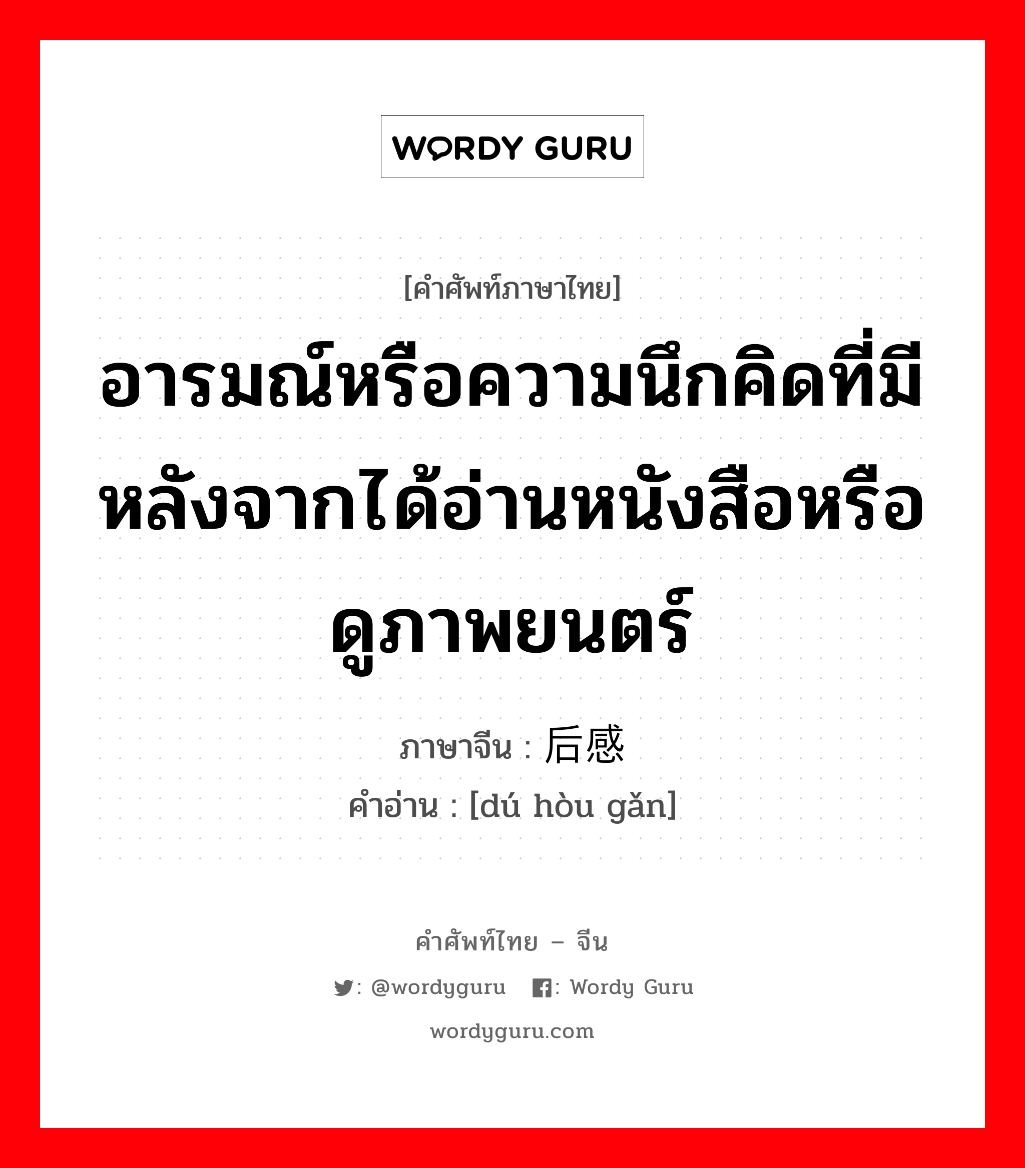 อารมณ์หรือความนึกคิดที่มีหลังจากได้อ่านหนังสือหรือดูภาพยนตร์ ภาษาจีนคืออะไร, คำศัพท์ภาษาไทย - จีน อารมณ์หรือความนึกคิดที่มีหลังจากได้อ่านหนังสือหรือดูภาพยนตร์ ภาษาจีน 读后感 คำอ่าน [dú hòu gǎn]