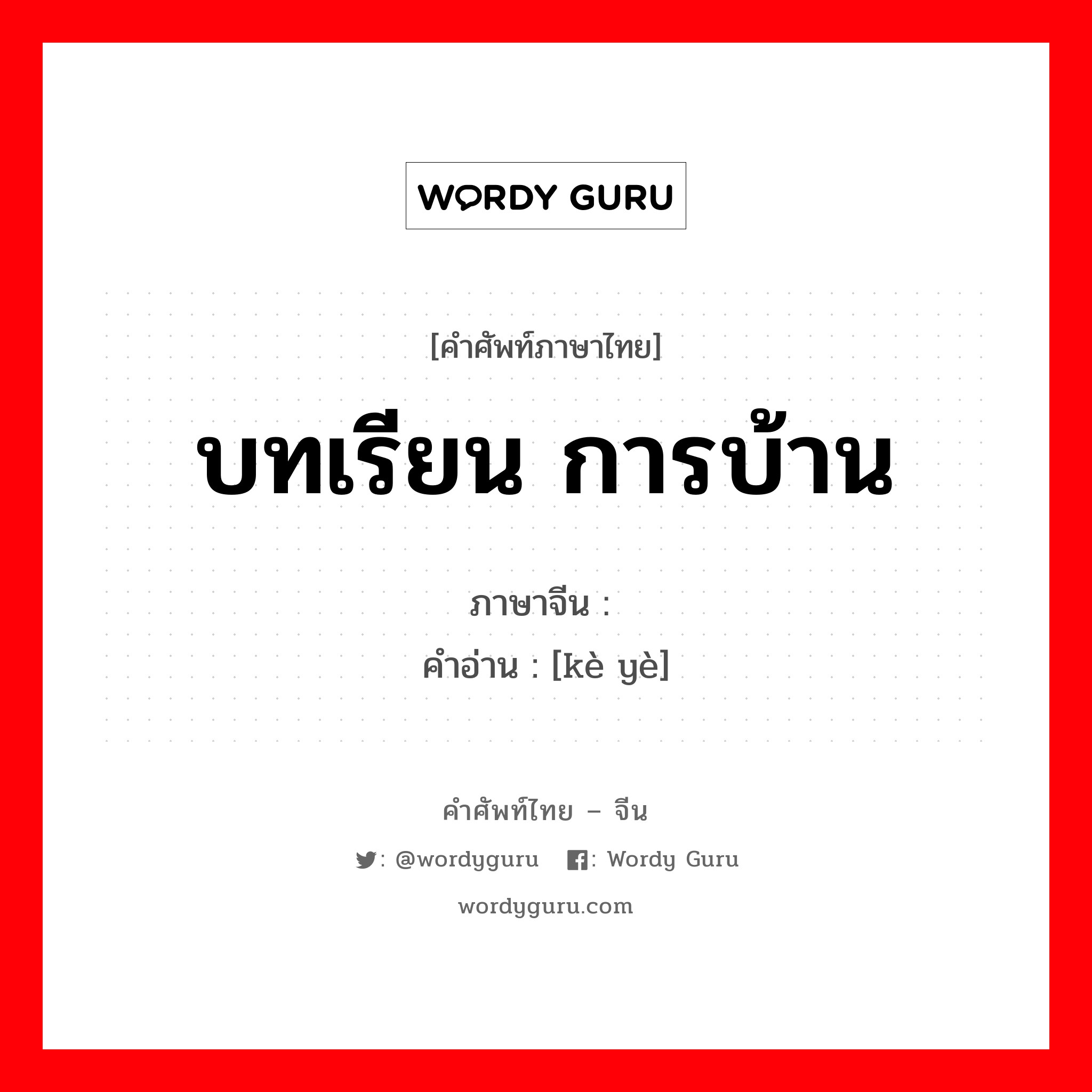 บทเรียน การบ้าน ภาษาจีนคืออะไร, คำศัพท์ภาษาไทย - จีน บทเรียน การบ้าน ภาษาจีน 课业 คำอ่าน [kè yè]