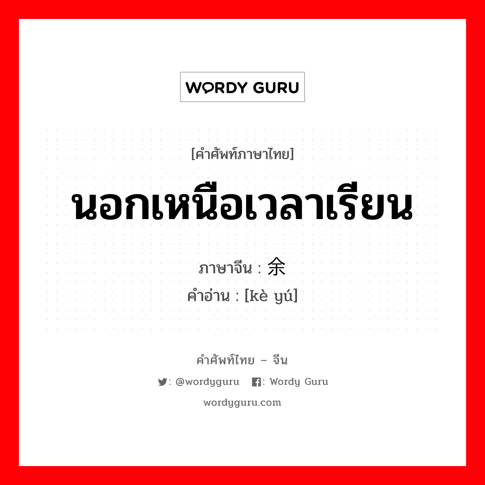 นอกเหนือเวลาเรียน ภาษาจีนคืออะไร, คำศัพท์ภาษาไทย - จีน นอกเหนือเวลาเรียน ภาษาจีน 课余 คำอ่าน [kè yú]