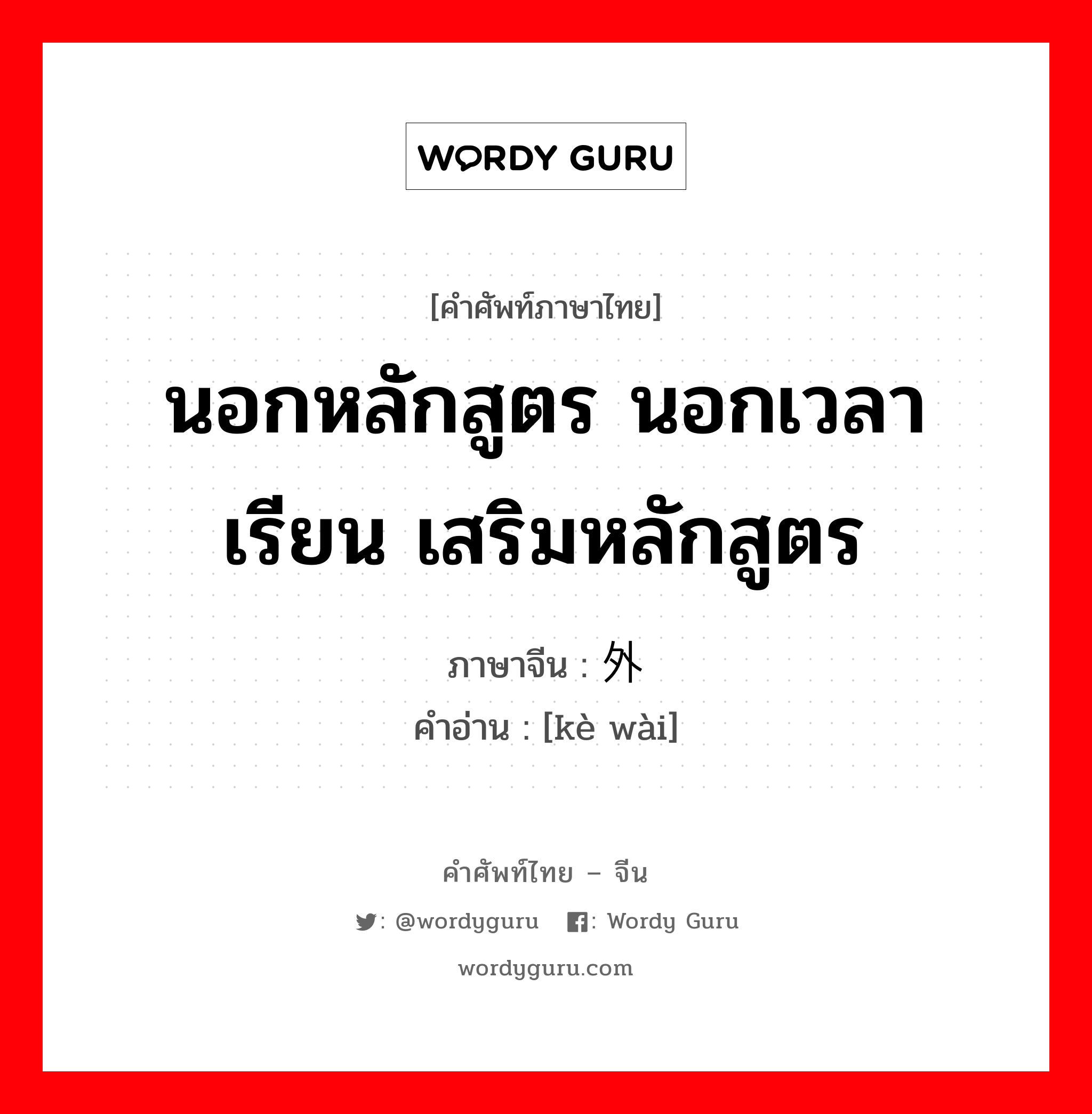 นอกหลักสูตร นอกเวลาเรียน เสริมหลักสูตร ภาษาจีนคืออะไร, คำศัพท์ภาษาไทย - จีน นอกหลักสูตร นอกเวลาเรียน เสริมหลักสูตร ภาษาจีน 课外 คำอ่าน [kè wài]