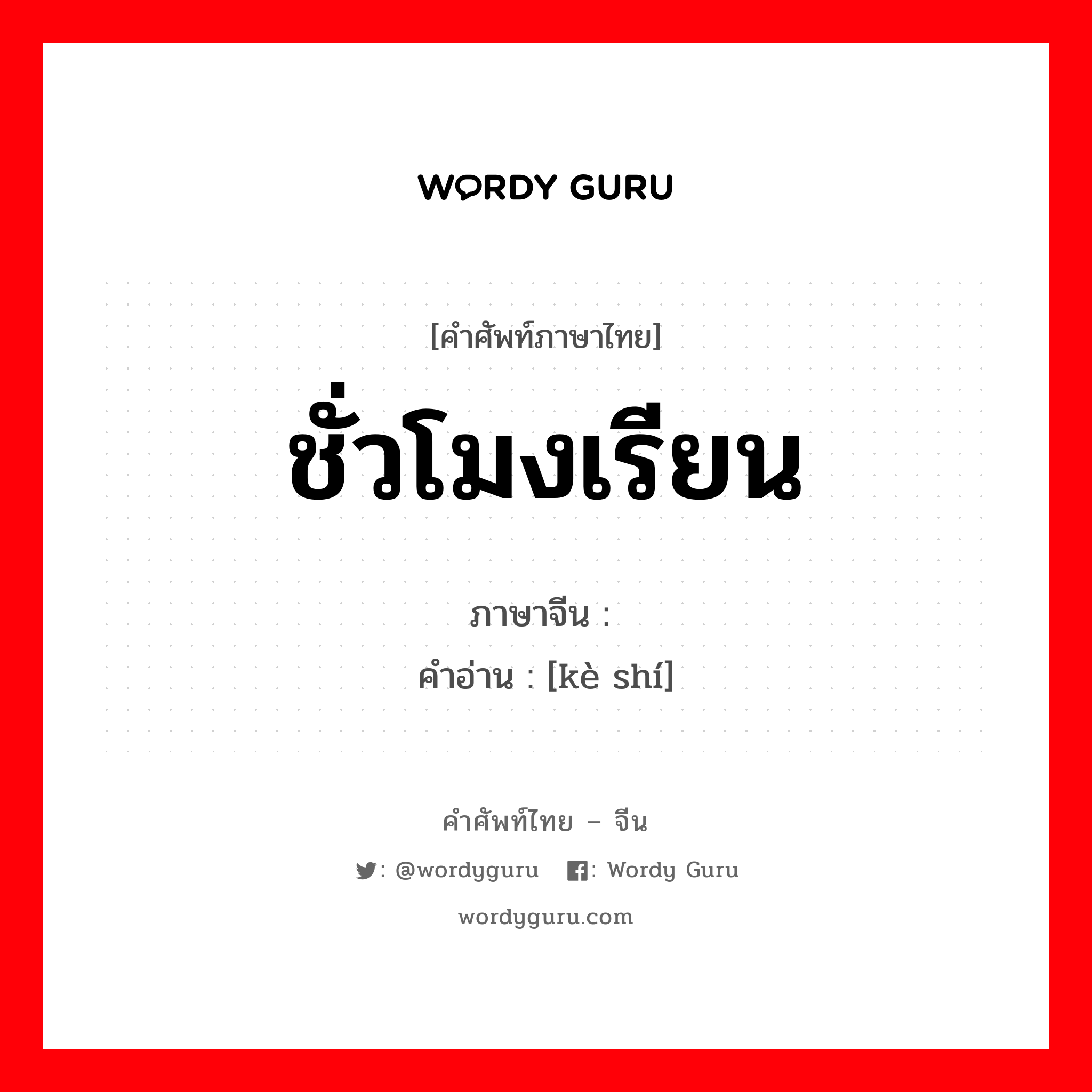 ชั่วโมงเรียน ภาษาจีนคืออะไร, คำศัพท์ภาษาไทย - จีน ชั่วโมงเรียน ภาษาจีน 课时 คำอ่าน [kè shí]