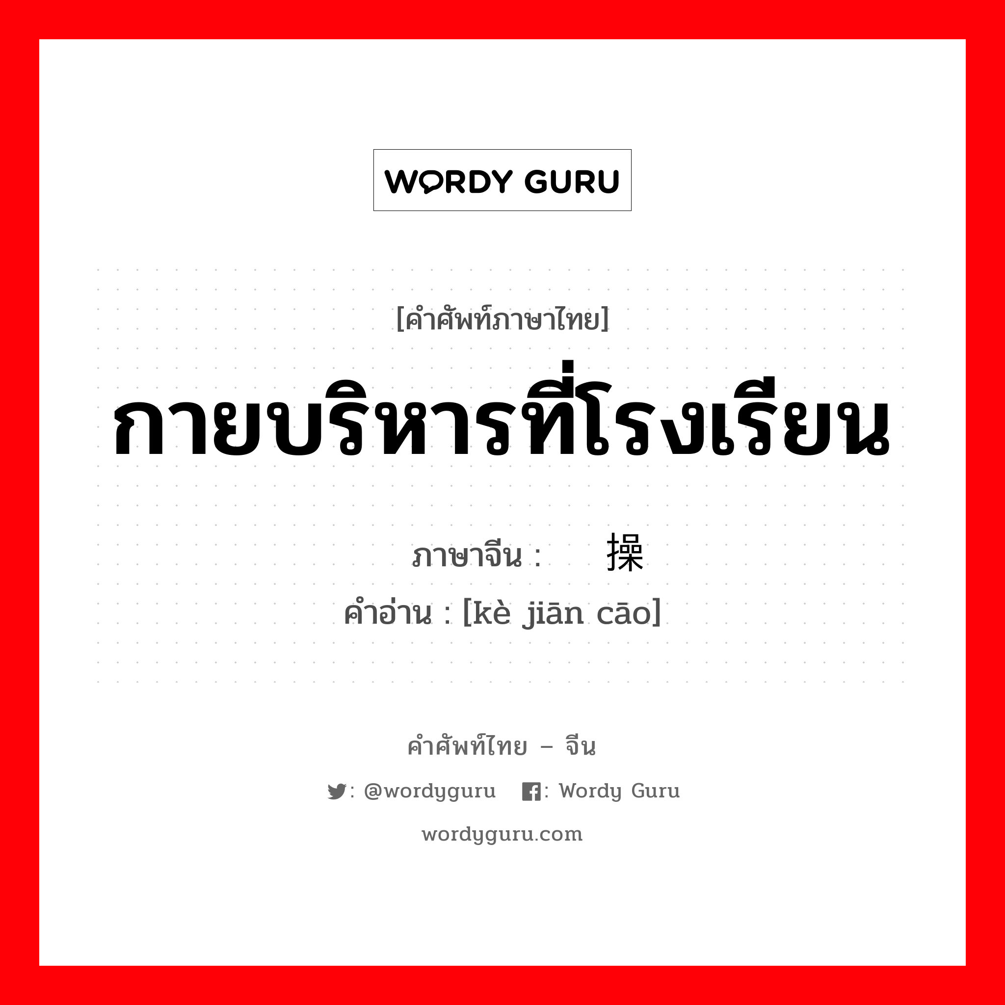 กายบริหารที่โรงเรียน ภาษาจีนคืออะไร, คำศัพท์ภาษาไทย - จีน กายบริหารที่โรงเรียน ภาษาจีน 课间操 คำอ่าน [kè jiān cāo]