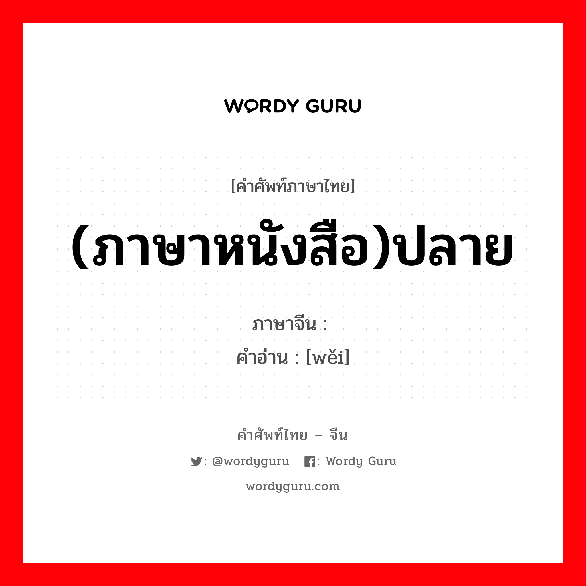 (ภาษาหนังสือ)ปลาย ภาษาจีนคืออะไร, คำศัพท์ภาษาไทย - จีน (ภาษาหนังสือ)ปลาย ภาษาจีน 诿 คำอ่าน [wěi]