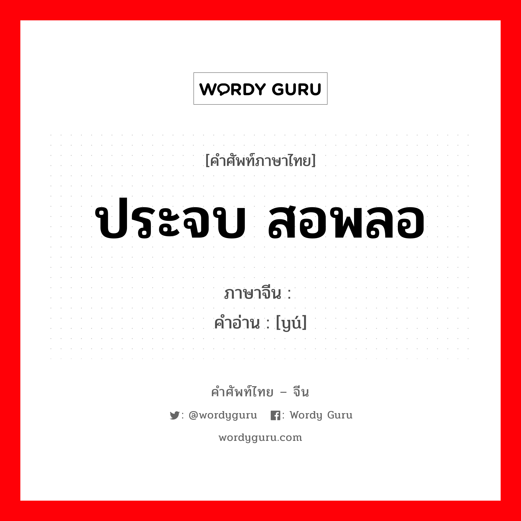 ประจบ สอพลอ ภาษาจีนคืออะไร, คำศัพท์ภาษาไทย - จีน ประจบ สอพลอ ภาษาจีน 谀 คำอ่าน [yú]