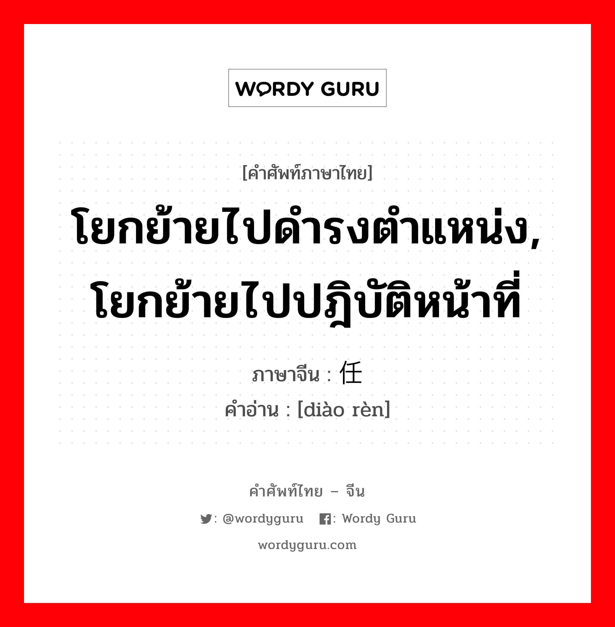 โยกย้ายไปดำรงตำแหน่ง, โยกย้ายไปปฎิบัติหน้าที่ ภาษาจีนคืออะไร, คำศัพท์ภาษาไทย - จีน โยกย้ายไปดำรงตำแหน่ง, โยกย้ายไปปฎิบัติหน้าที่ ภาษาจีน 调任 คำอ่าน [diào rèn]