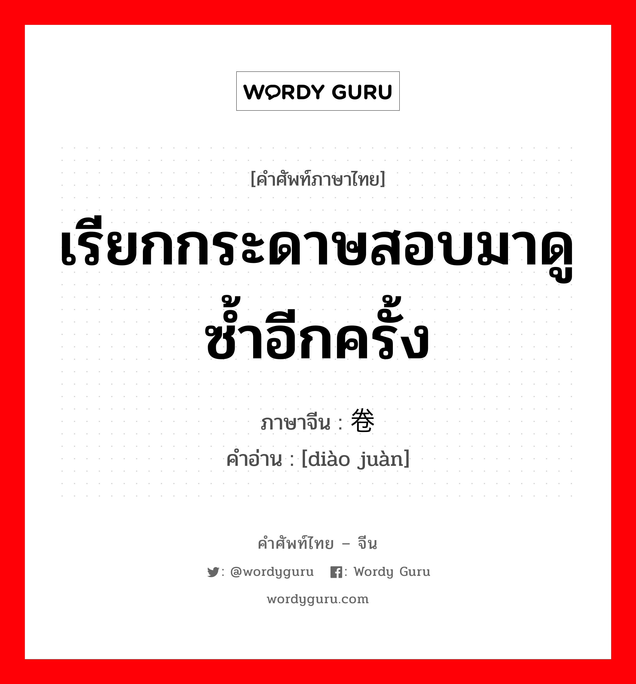 เรียกกระดาษสอบมาดูซ้ำอีกครั้ง ภาษาจีนคืออะไร, คำศัพท์ภาษาไทย - จีน เรียกกระดาษสอบมาดูซ้ำอีกครั้ง ภาษาจีน 调卷 คำอ่าน [diào juàn]