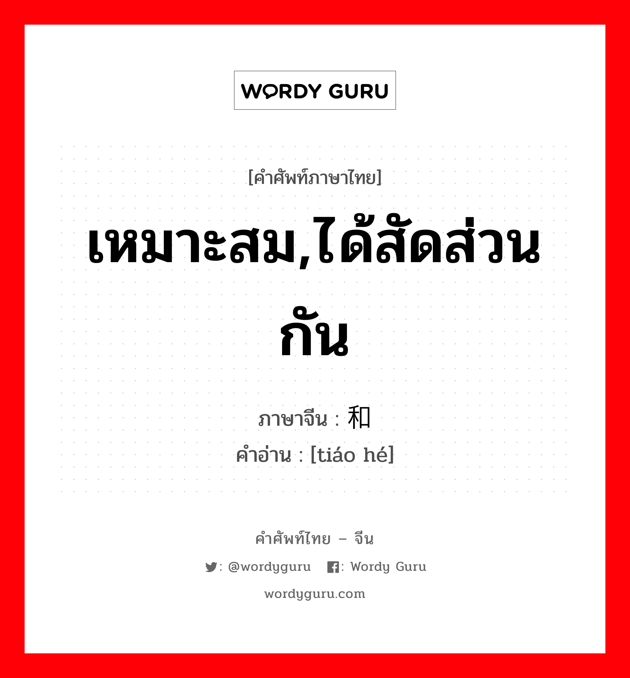 เหมาะสม,ได้สัดส่วนกัน ภาษาจีนคืออะไร, คำศัพท์ภาษาไทย - จีน เหมาะสม,ได้สัดส่วนกัน ภาษาจีน 调和 คำอ่าน [tiáo hé]