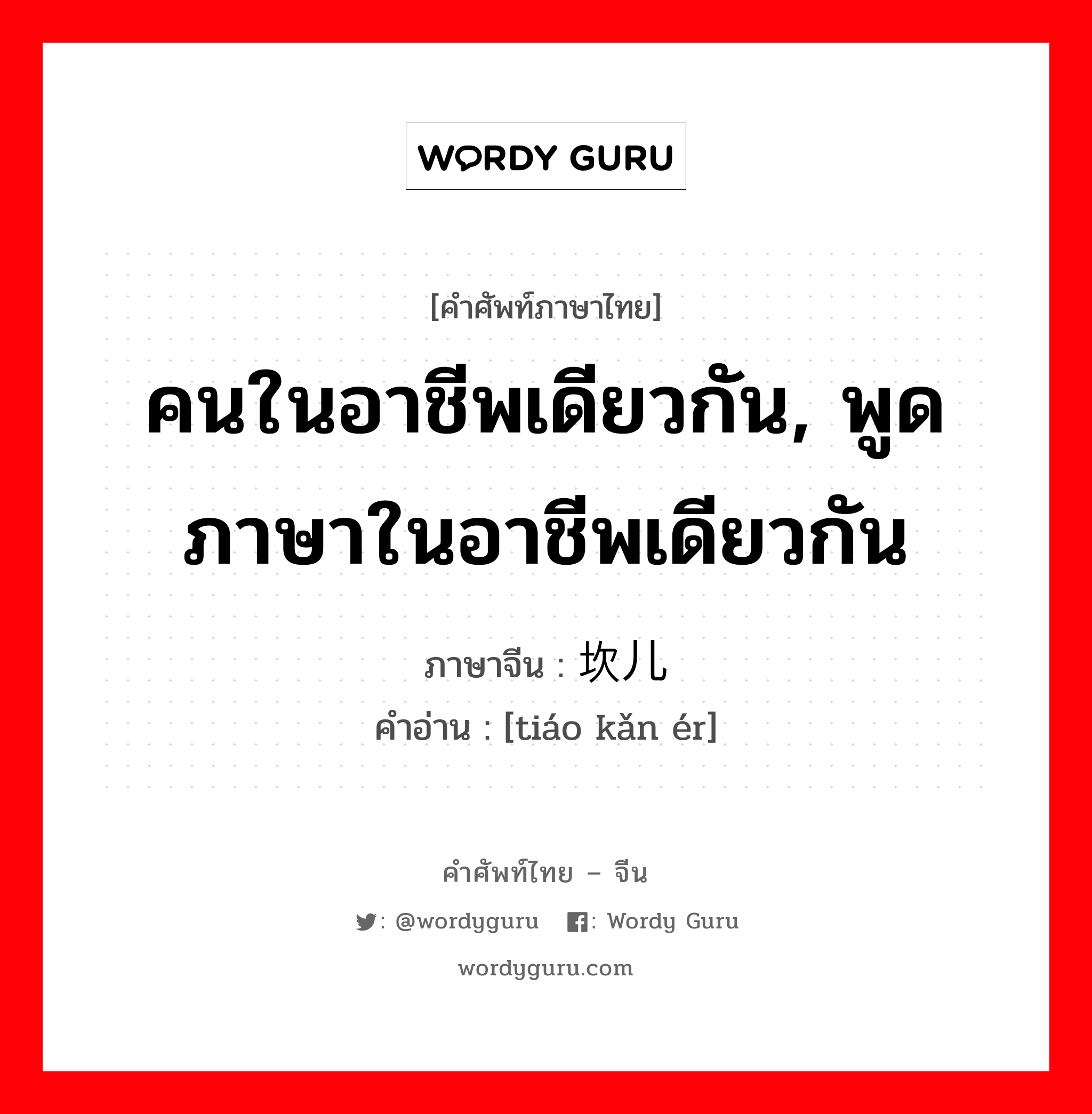 คนในอาชีพเดียวกัน,พูดภาษาในอาชีพเดียวกัน ภาษาจีนคืออะไร, คำศัพท์ภาษาไทย - จีน คนในอาชีพเดียวกัน, พูดภาษาในอาชีพเดียวกัน ภาษาจีน 调坎儿 คำอ่าน [tiáo kǎn ér]