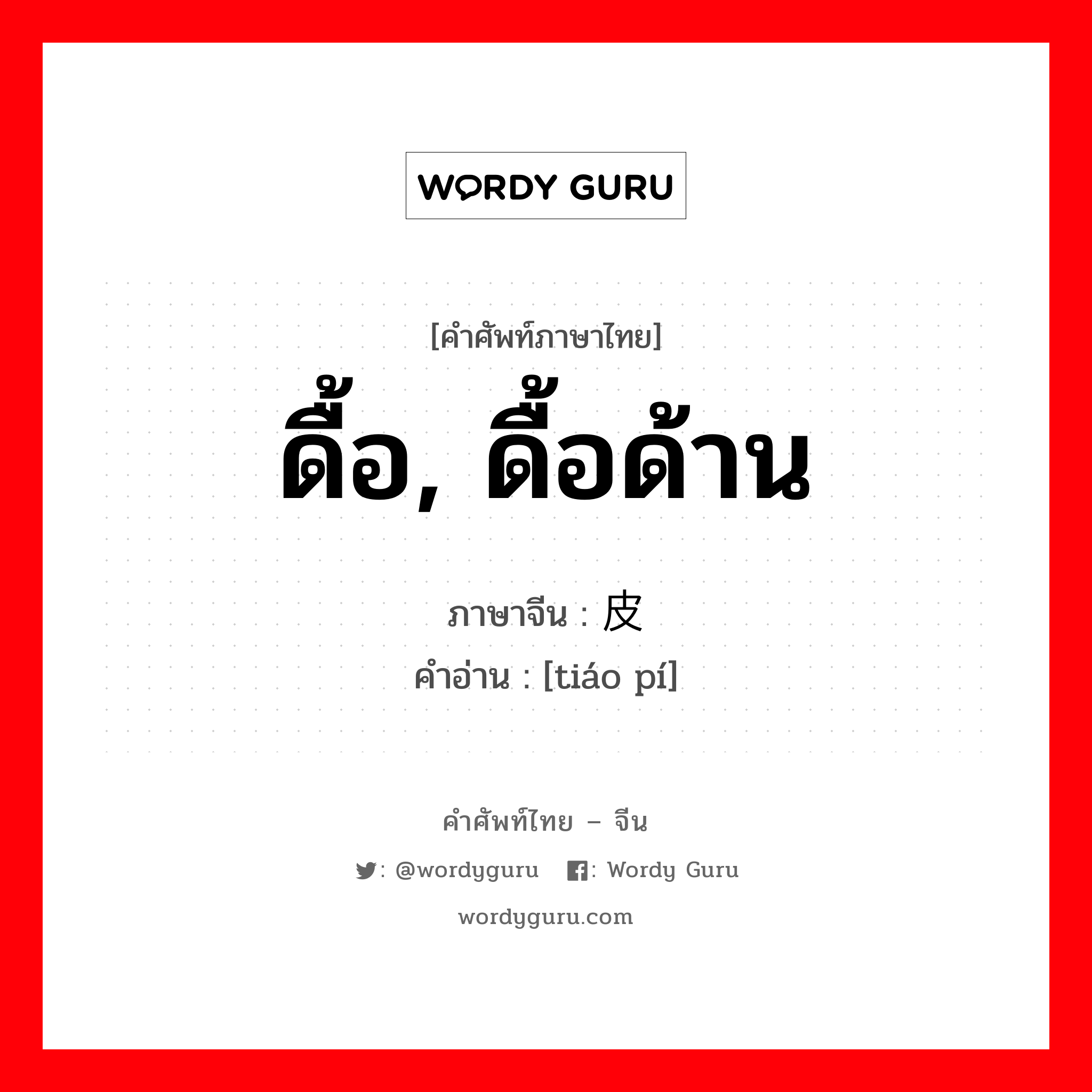 ดื้อ, ดื้อด้าน ภาษาจีนคืออะไร, คำศัพท์ภาษาไทย - จีน ดื้อ, ดื้อด้าน ภาษาจีน 调皮 คำอ่าน [tiáo pí]