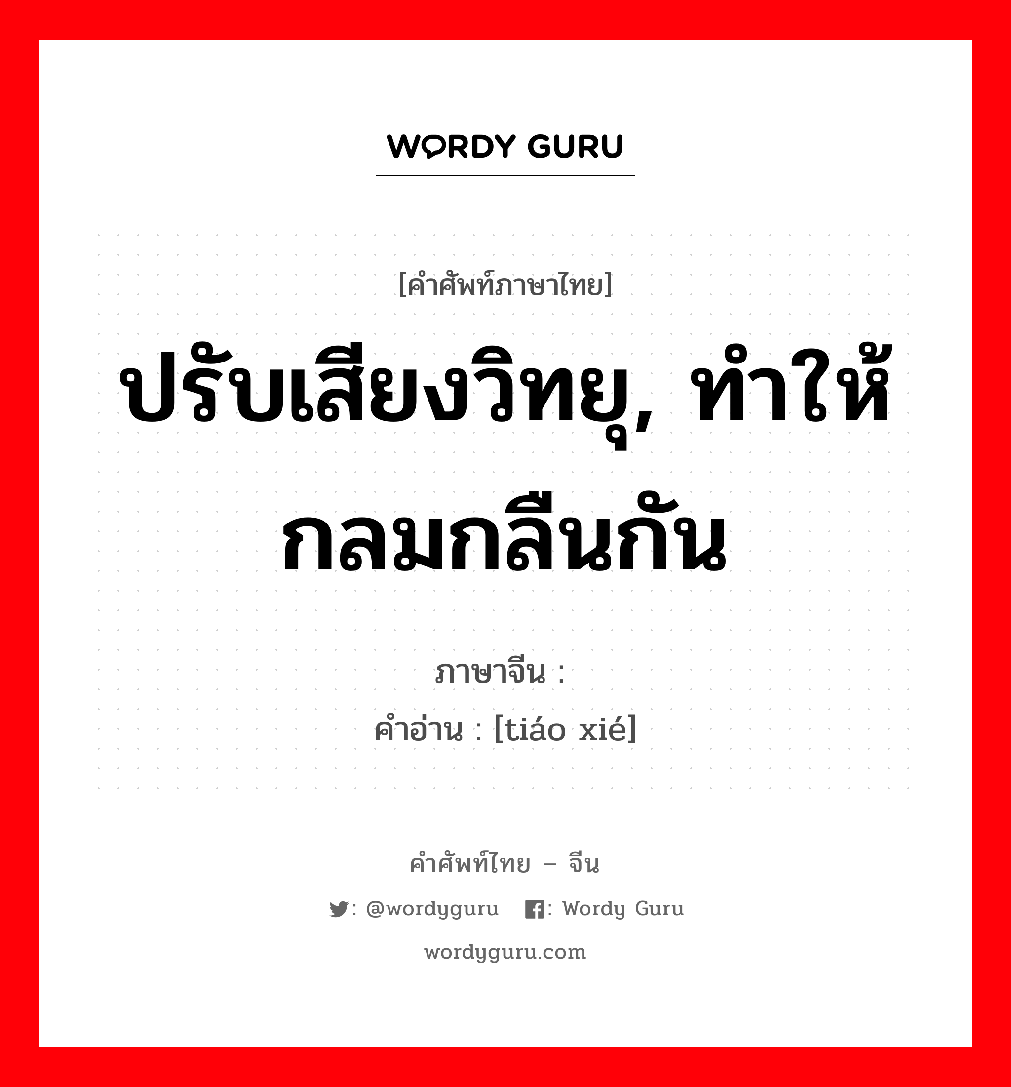 ปรับเสียงวิทยุ, ทำให้กลมกลืนกัน ภาษาจีนคืออะไร, คำศัพท์ภาษาไทย - จีน ปรับเสียงวิทยุ, ทำให้กลมกลืนกัน ภาษาจีน 调谐 คำอ่าน [tiáo xié]