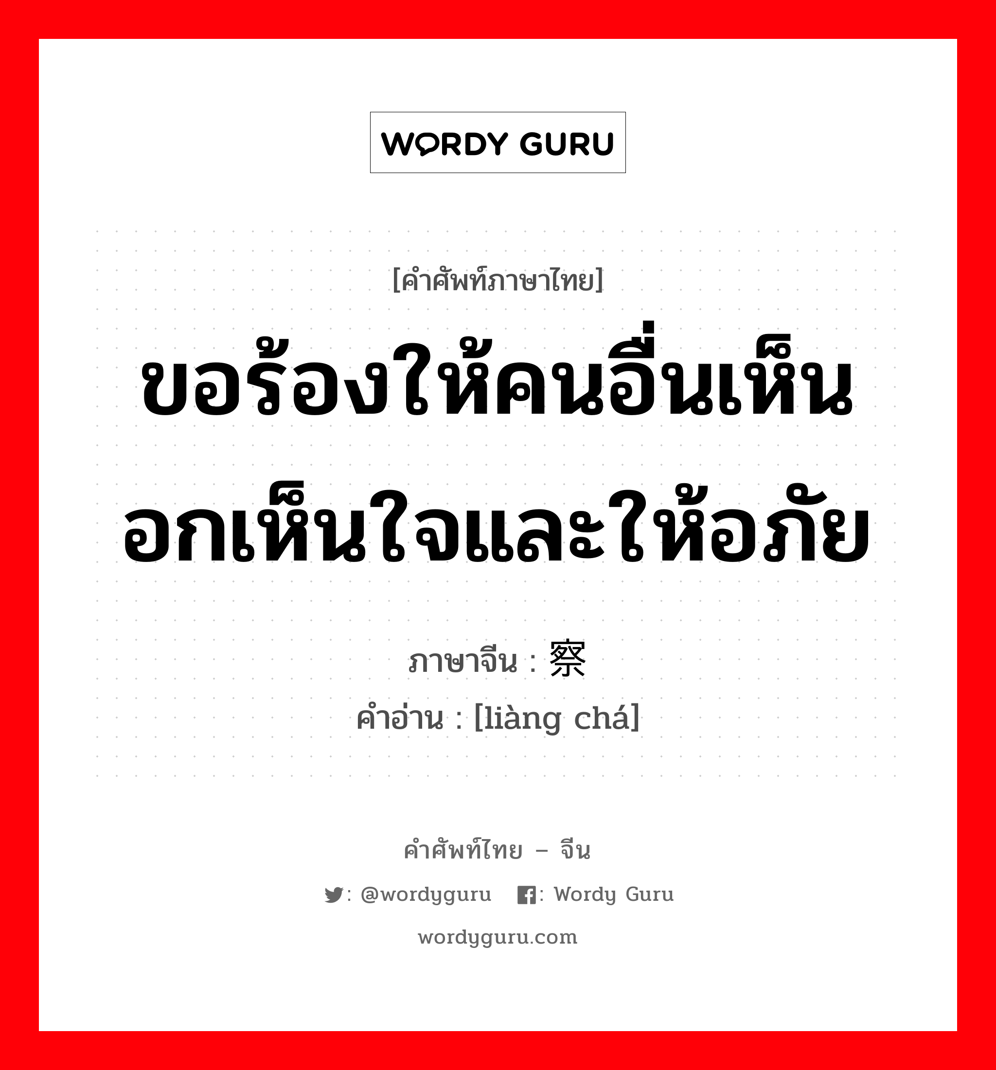 ขอร้องให้คนอื่นเห็นอกเห็นใจและให้อภัย ภาษาจีนคืออะไร, คำศัพท์ภาษาไทย - จีน ขอร้องให้คนอื่นเห็นอกเห็นใจและให้อภัย ภาษาจีน 谅察 คำอ่าน [liàng chá]