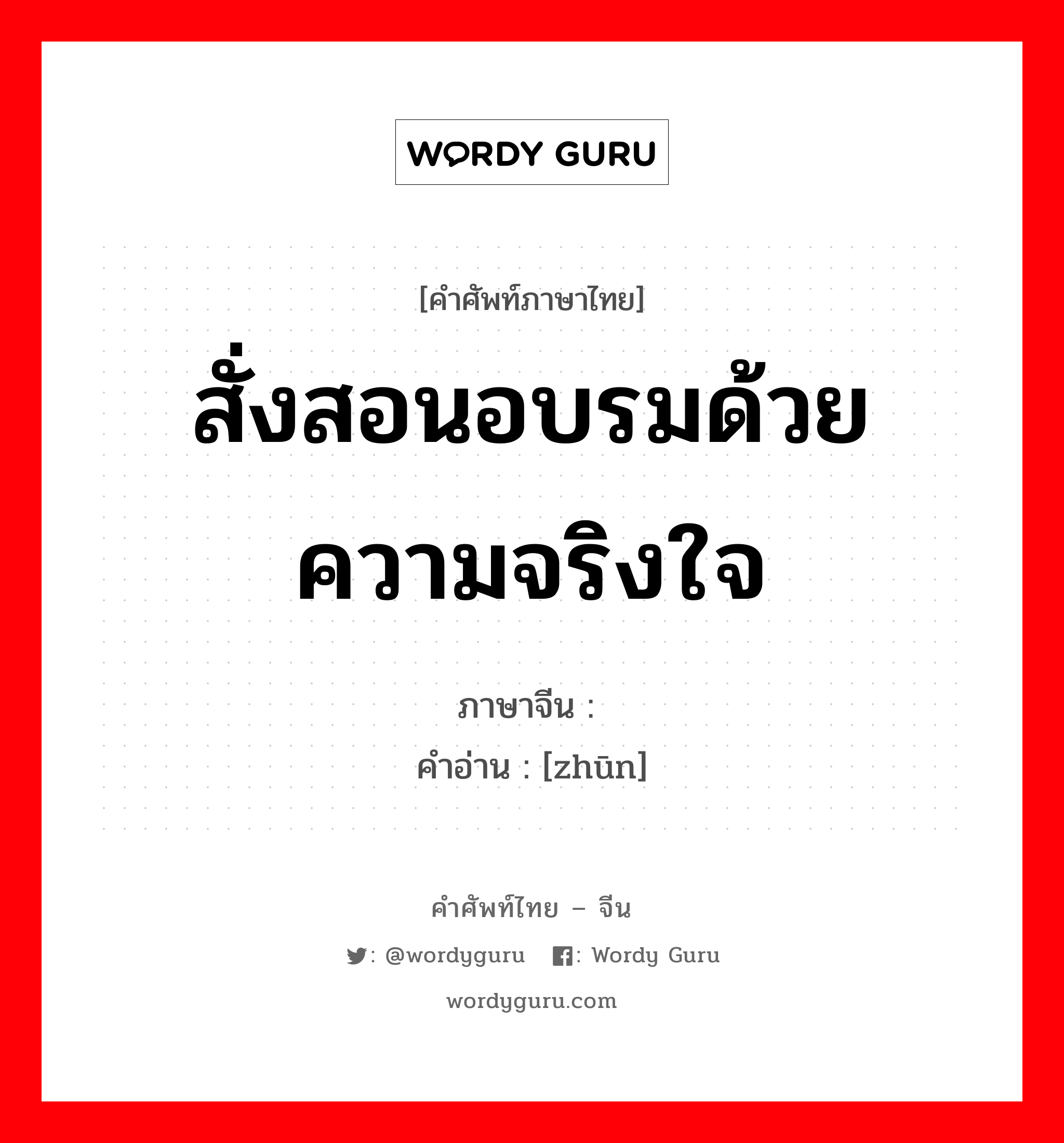 สั่งสอนอบรมด้วยความจริงใจ ภาษาจีนคืออะไร, คำศัพท์ภาษาไทย - จีน สั่งสอนอบรมด้วยความจริงใจ ภาษาจีน 谆 คำอ่าน [zhūn]