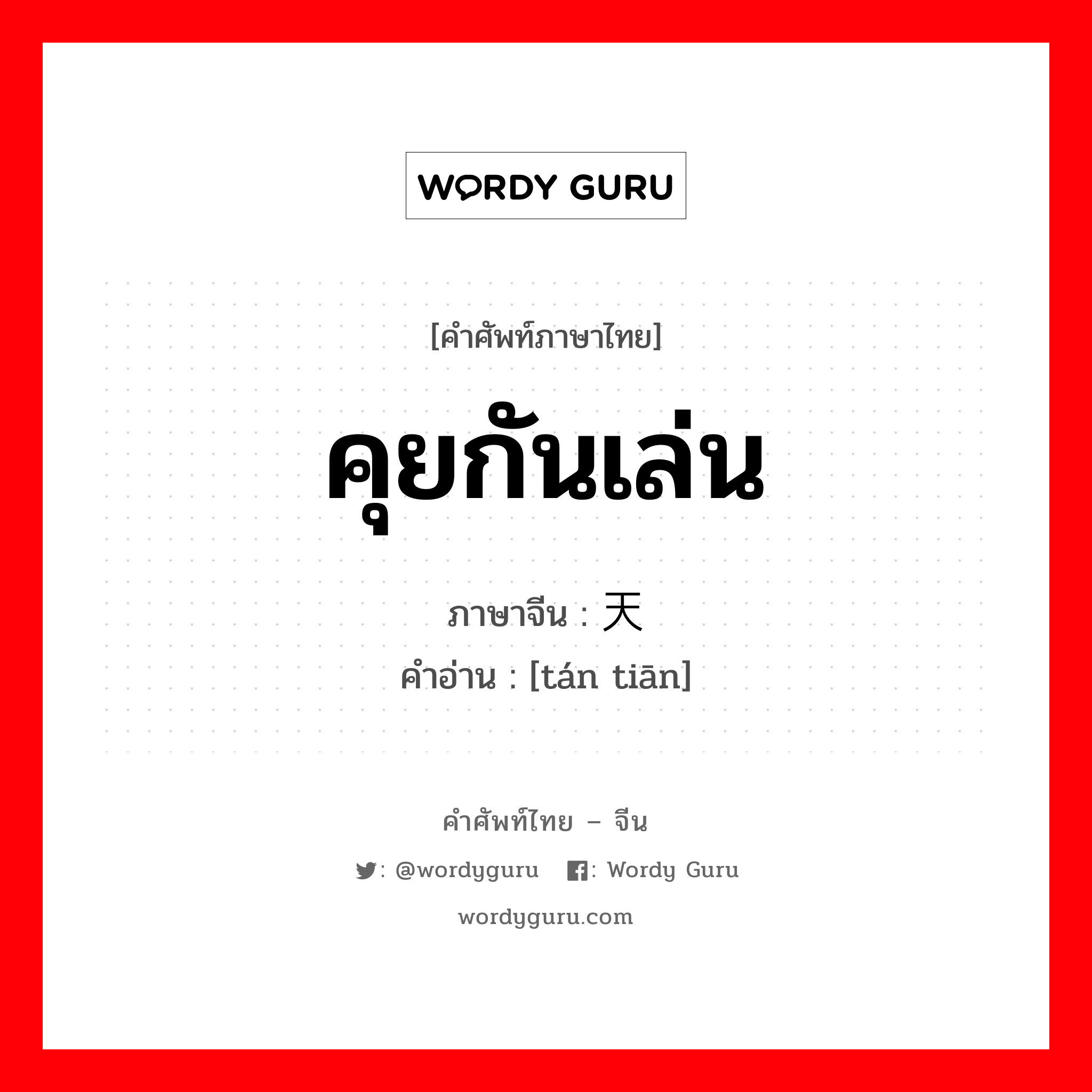 คุยกันเล่น ภาษาจีนคืออะไร, คำศัพท์ภาษาไทย - จีน คุยกันเล่น ภาษาจีน 谈天 คำอ่าน [tán tiān]