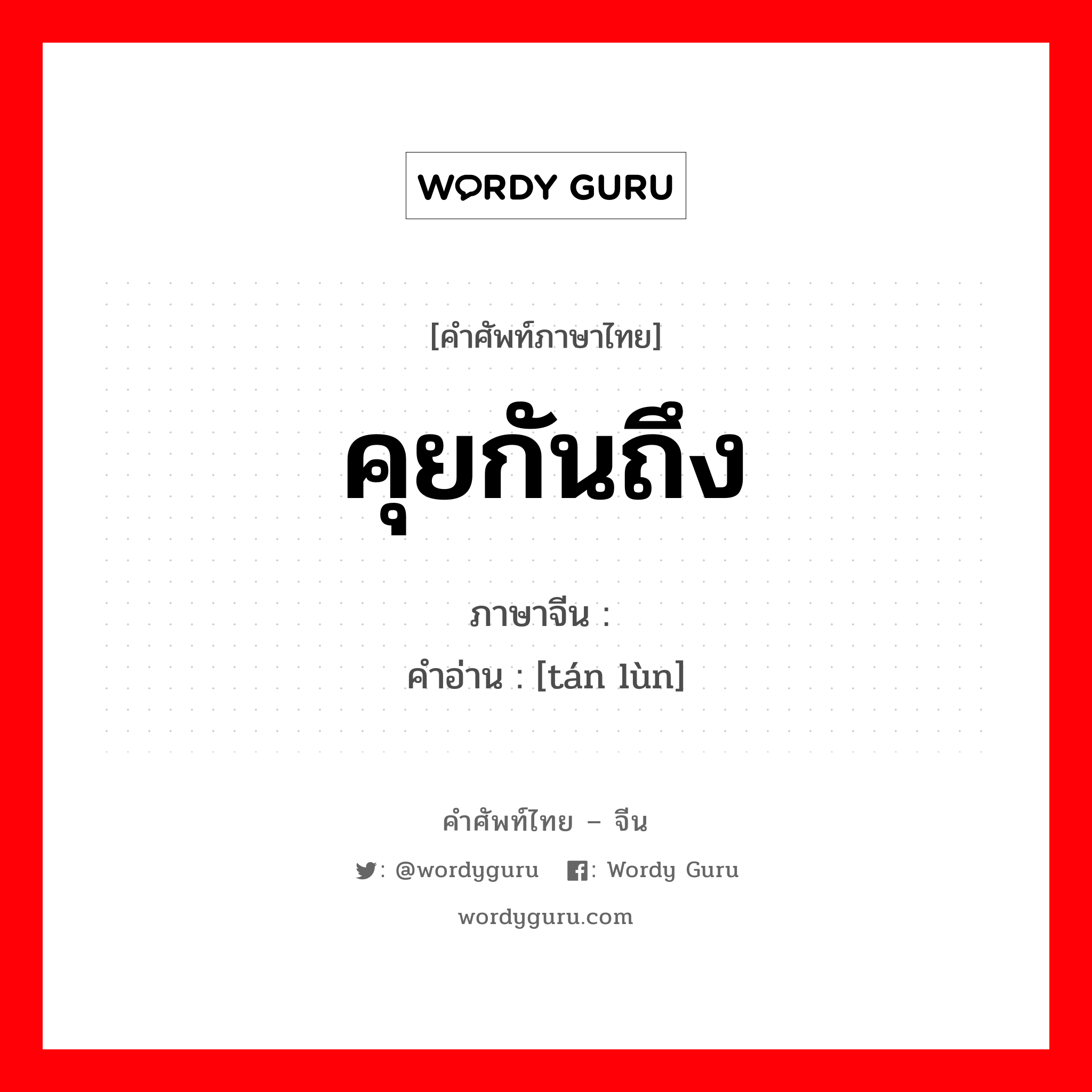 คุยกันถึง ภาษาจีนคืออะไร, คำศัพท์ภาษาไทย - จีน คุยกันถึง ภาษาจีน 谈论 คำอ่าน [tán lùn]