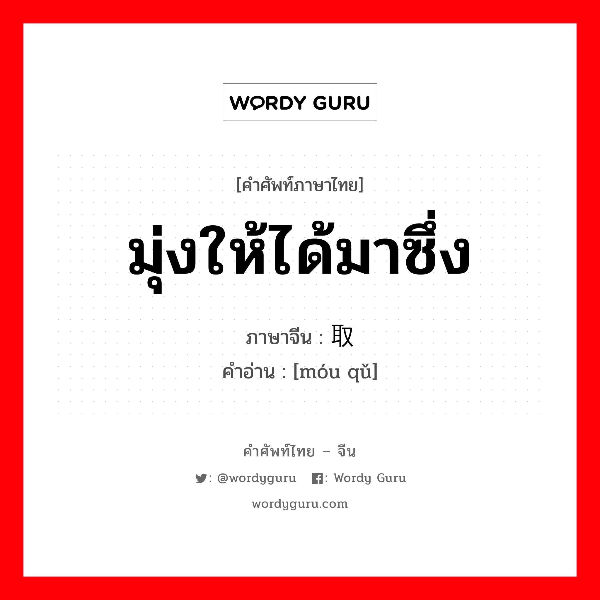 มุ่งให้ได้มาซึ่ง ภาษาจีนคืออะไร, คำศัพท์ภาษาไทย - จีน มุ่งให้ได้มาซึ่ง ภาษาจีน 谋取 คำอ่าน [móu qǔ]