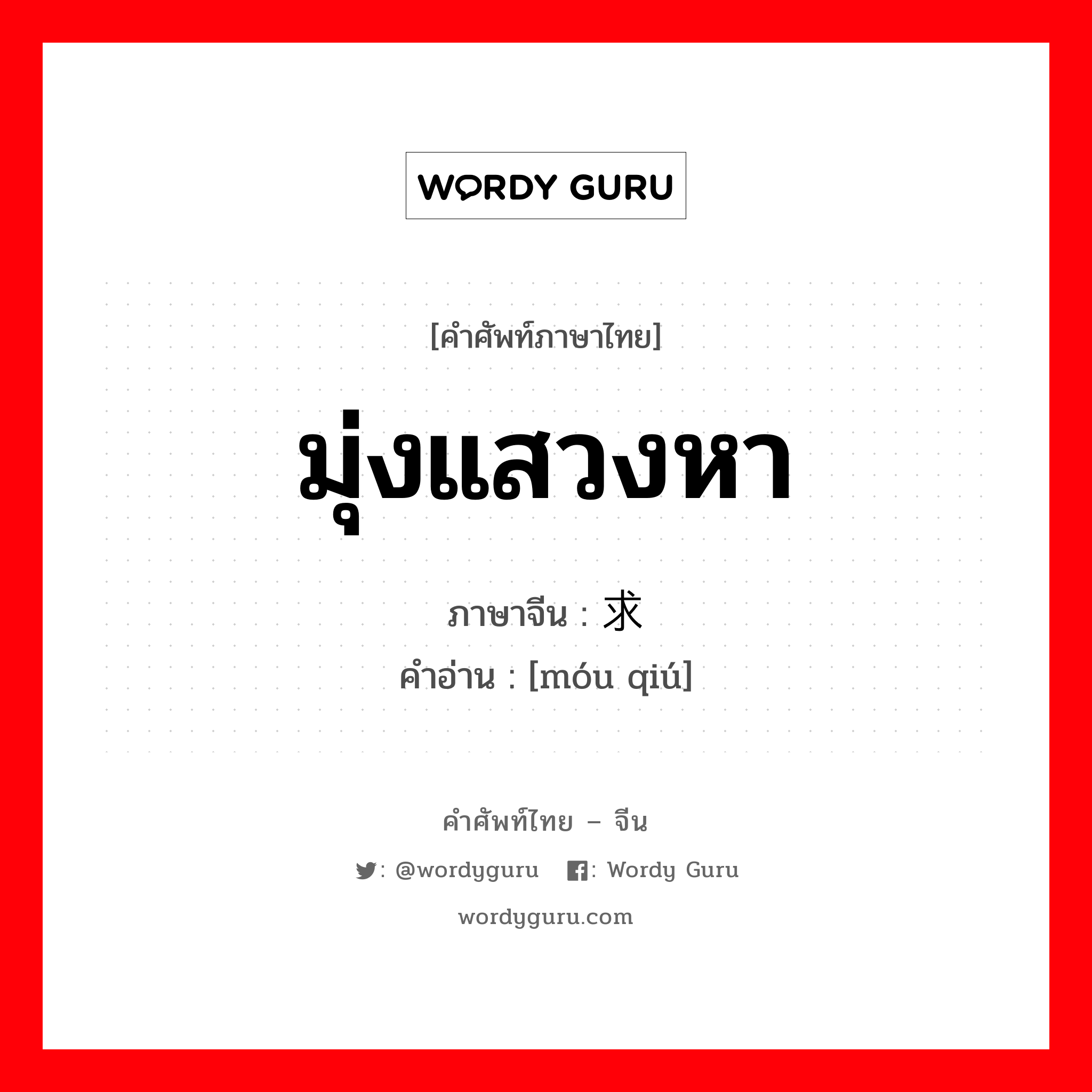 มุ่งแสวงหา ภาษาจีนคืออะไร, คำศัพท์ภาษาไทย - จีน มุ่งแสวงหา ภาษาจีน 谋求 คำอ่าน [móu qiú]