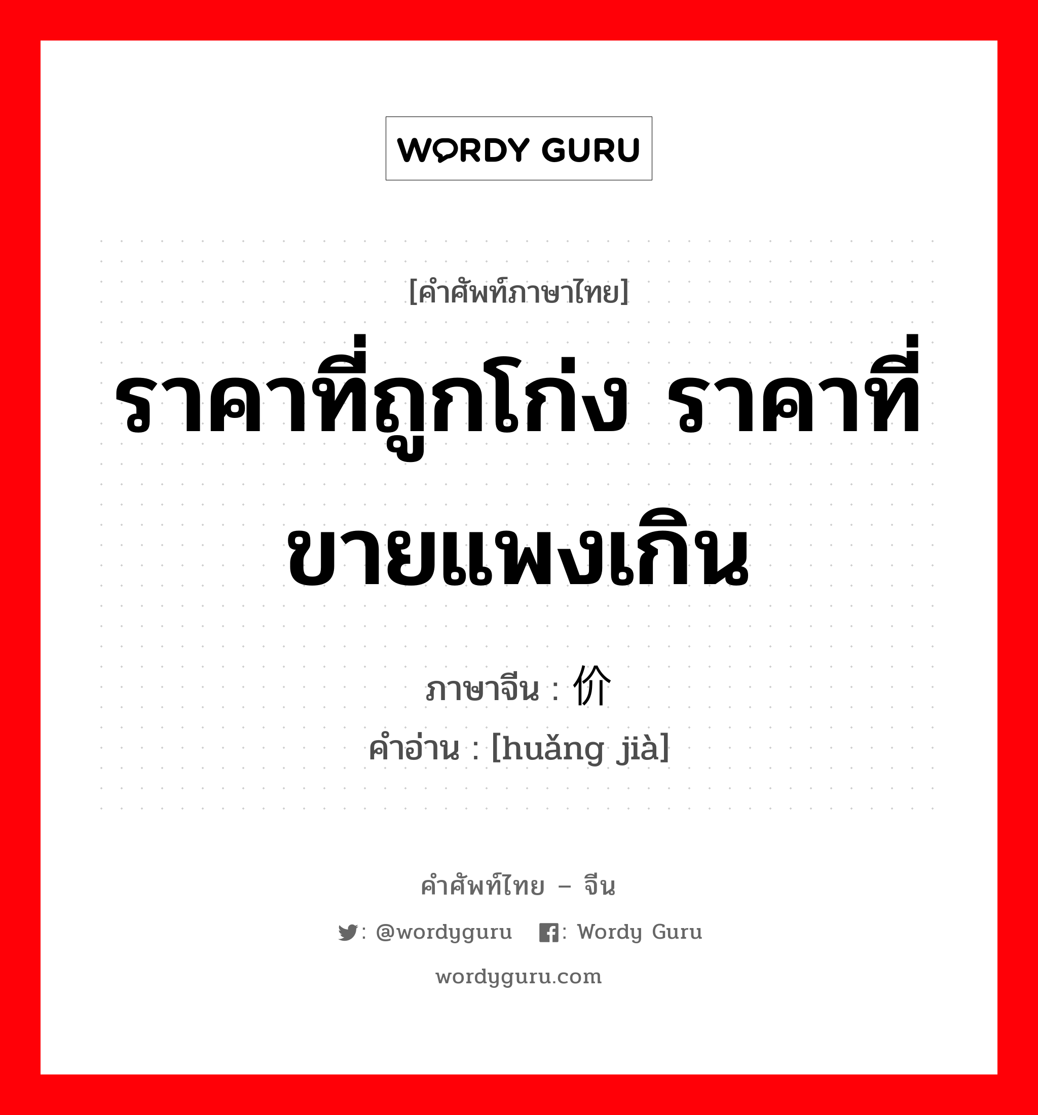 ราคาที่ถูกโก่ง ราคาที่ขายแพงเกิน ภาษาจีนคืออะไร, คำศัพท์ภาษาไทย - จีน ราคาที่ถูกโก่ง ราคาที่ขายแพงเกิน ภาษาจีน 谎价 คำอ่าน [huǎng jià]