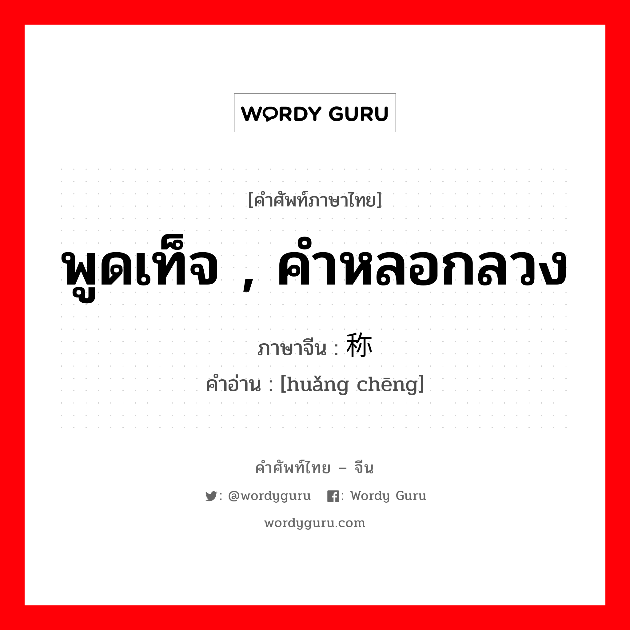 พูดเท็จ , คำหลอกลวง ภาษาจีนคืออะไร, คำศัพท์ภาษาไทย - จีน พูดเท็จ , คำหลอกลวง ภาษาจีน 谎称 คำอ่าน [huǎng chēng]