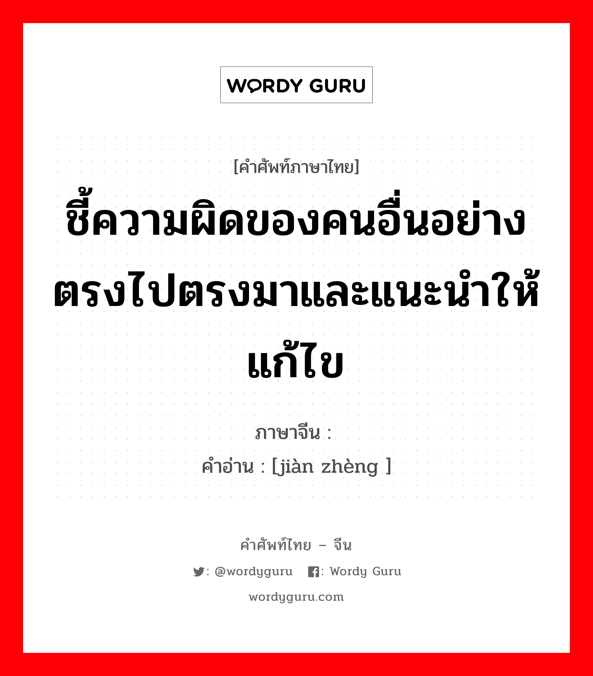 ชี้ความผิดของคนอื่นอย่างตรงไปตรงมาและแนะนำให้แก้ไข ภาษาจีนคืออะไร, คำศัพท์ภาษาไทย - จีน ชี้ความผิดของคนอื่นอย่างตรงไปตรงมาและแนะนำให้แก้ไข ภาษาจีน 谏诤 คำอ่าน [jiàn zhèng ]