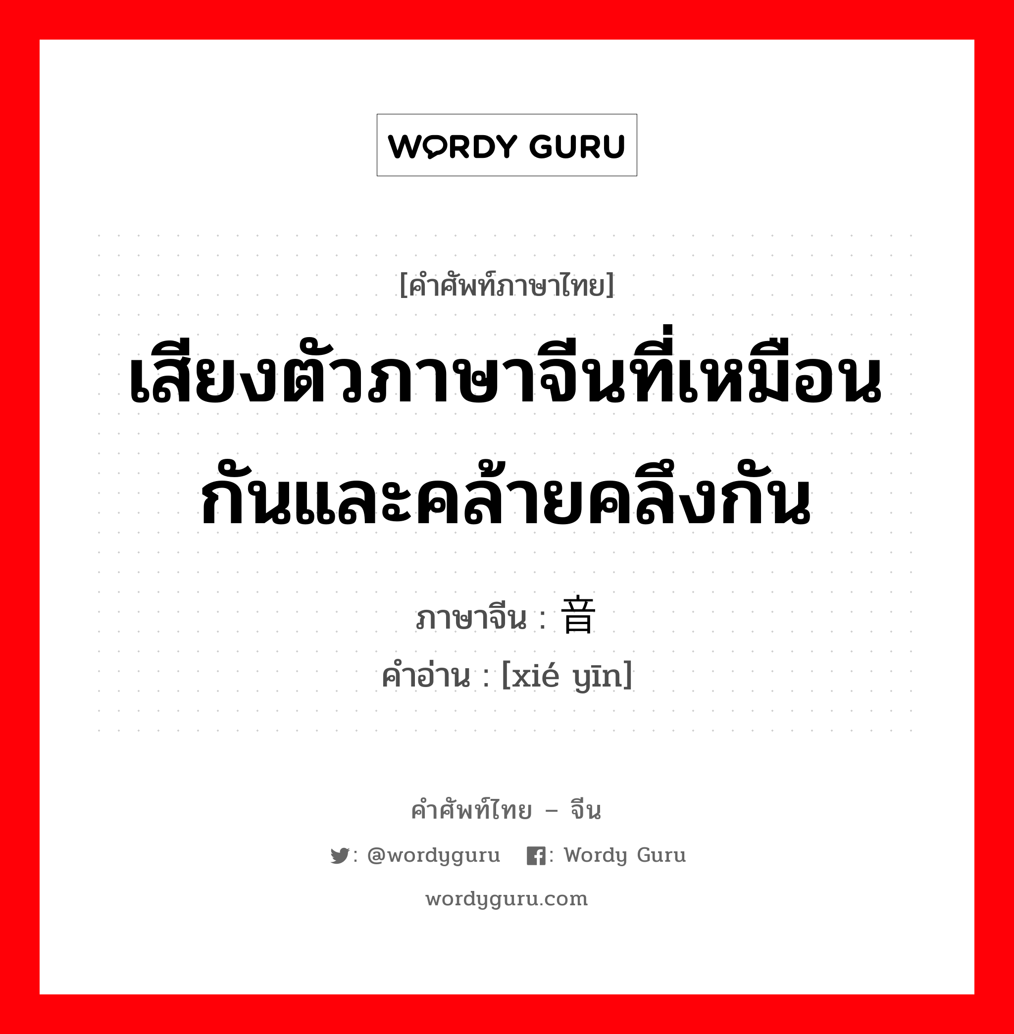 เสียงตัวภาษาจีนที่เหมือนกันและคล้ายคลึงกัน ภาษาจีนคืออะไร, คำศัพท์ภาษาไทย - จีน เสียงตัวภาษาจีนที่เหมือนกันและคล้ายคลึงกัน ภาษาจีน 谐音 คำอ่าน [xié yīn]