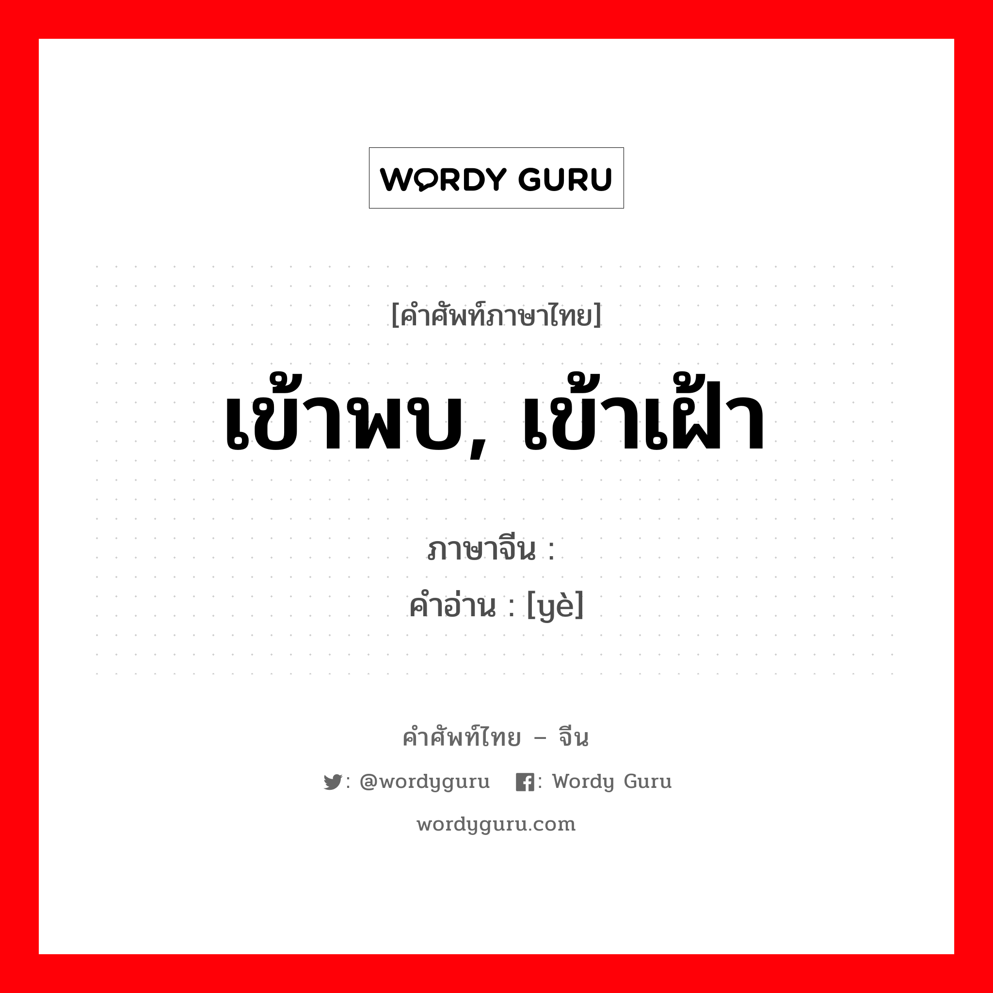 เข้าพบ, เข้าเฝ้า ภาษาจีนคืออะไร, คำศัพท์ภาษาไทย - จีน เข้าพบ, เข้าเฝ้า ภาษาจีน 谒 คำอ่าน [yè]