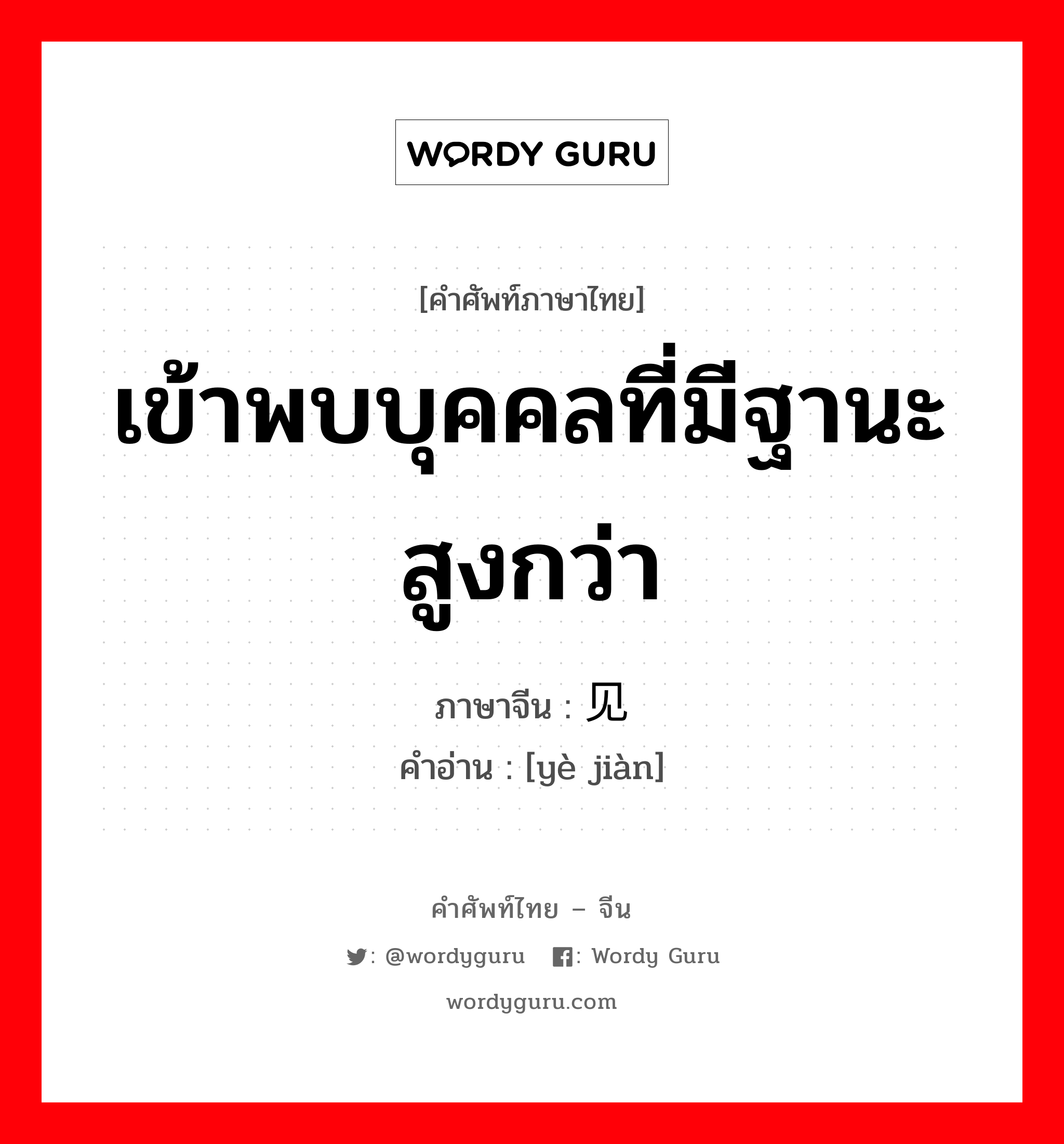 เข้าพบบุคคลที่มีฐานะสูงกว่า ภาษาจีนคืออะไร, คำศัพท์ภาษาไทย - จีน เข้าพบบุคคลที่มีฐานะสูงกว่า ภาษาจีน 谒见 คำอ่าน [yè jiàn]