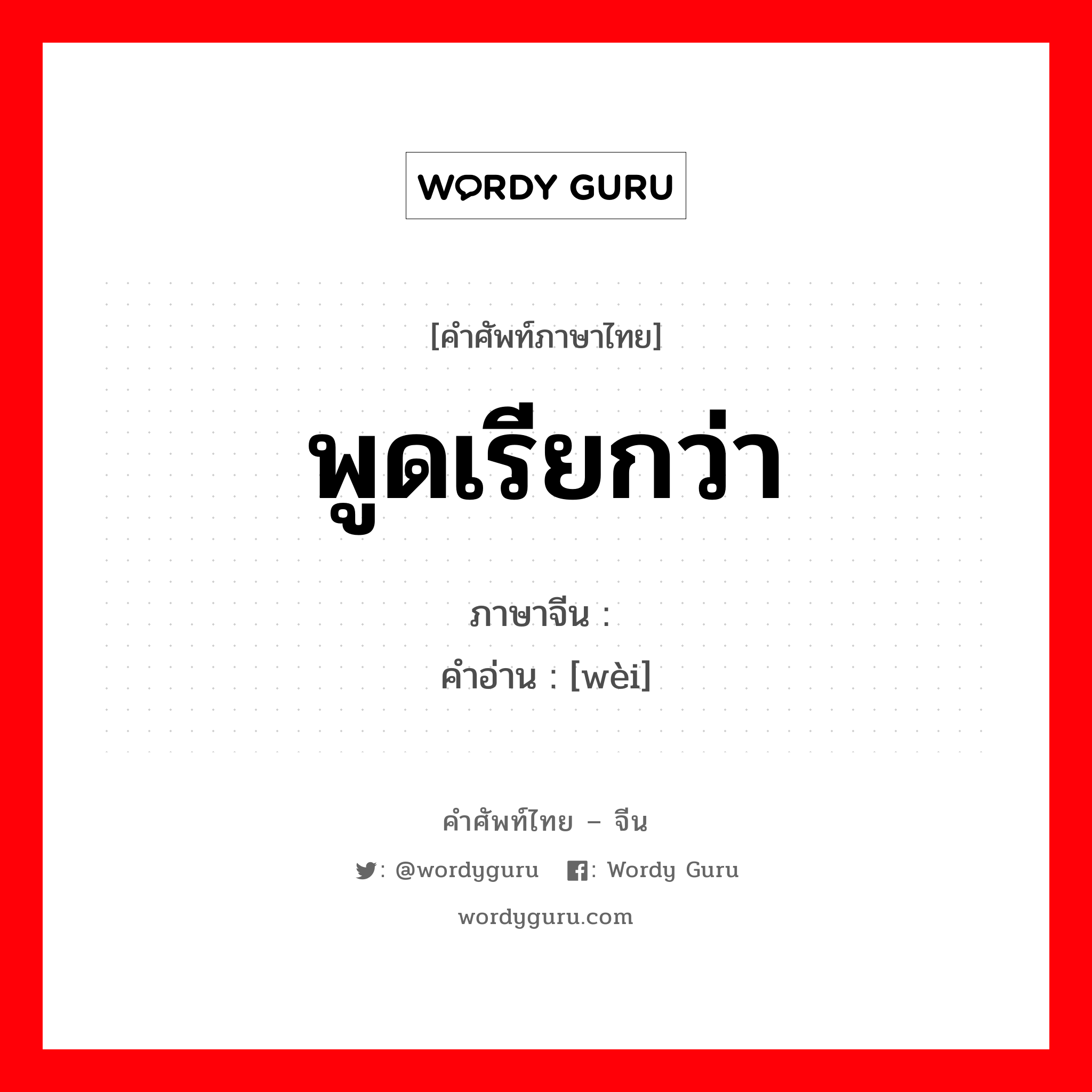 พูดเรียกว่า ภาษาจีนคืออะไร, คำศัพท์ภาษาไทย - จีน พูดเรียกว่า ภาษาจีน 谓 คำอ่าน [wèi]