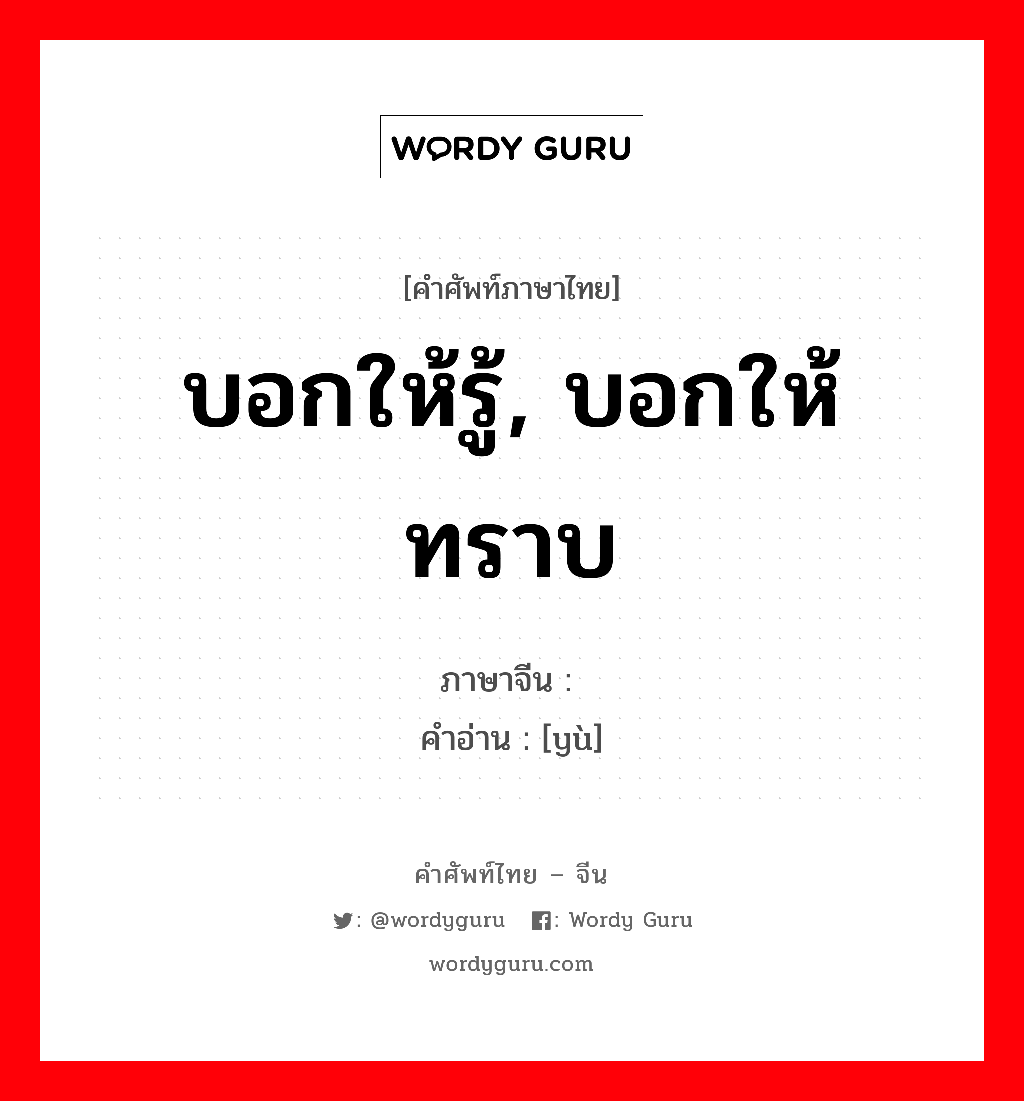 บอกให้รู้, บอกให้ทราบ ภาษาจีนคืออะไร, คำศัพท์ภาษาไทย - จีน บอกให้รู้, บอกให้ทราบ ภาษาจีน 谕 คำอ่าน [yù]