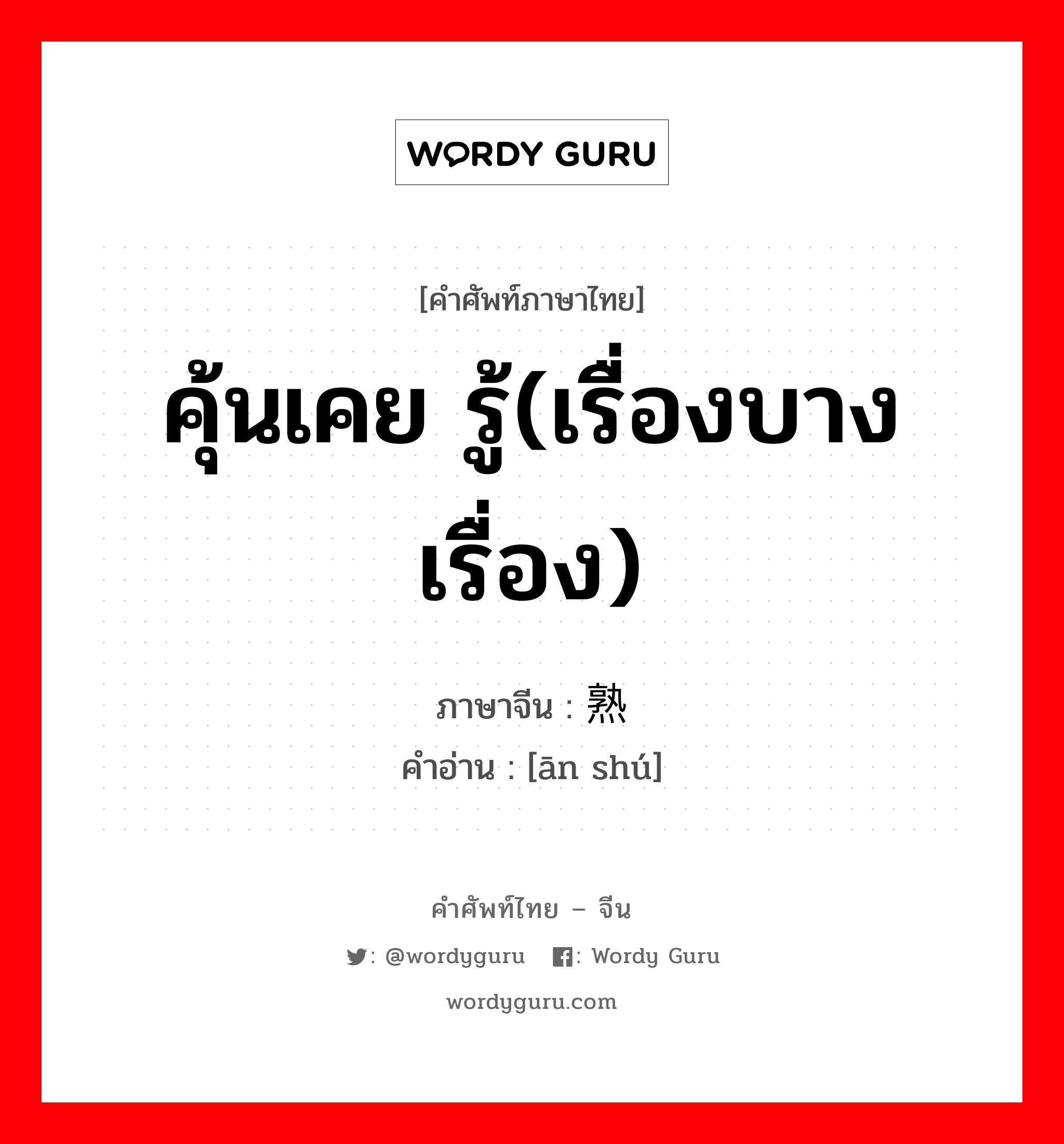 คุ้นเคย รู้(เรื่องบางเรื่อง) ภาษาจีนคืออะไร, คำศัพท์ภาษาไทย - จีน คุ้นเคย รู้(เรื่องบางเรื่อง) ภาษาจีน 谙熟 คำอ่าน [ān shú]