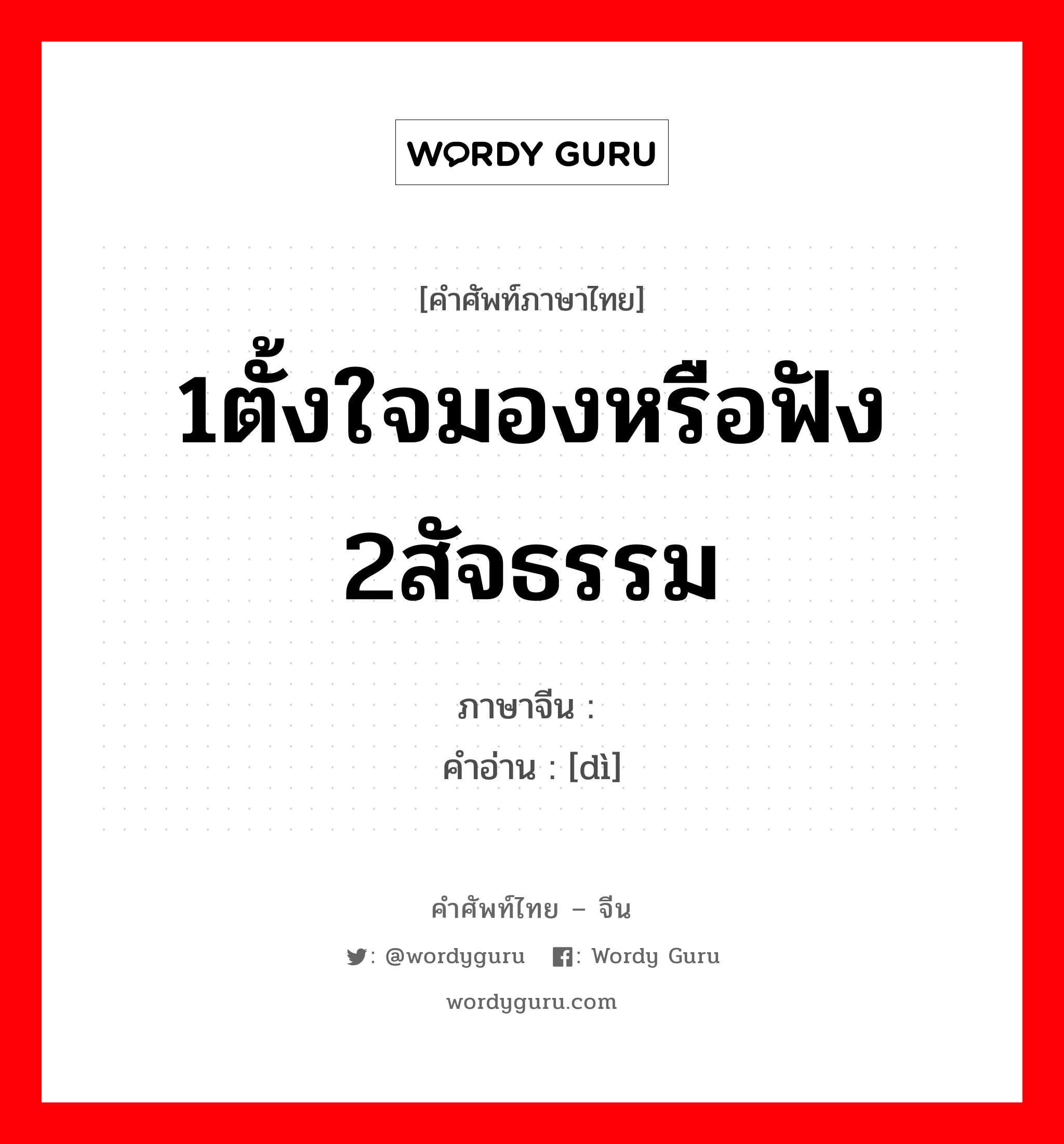 1ตั้งใจมองหรือฟัง 2สัจธรรม ภาษาจีนคืออะไร, คำศัพท์ภาษาไทย - จีน 1ตั้งใจมองหรือฟัง 2สัจธรรม ภาษาจีน 谛 คำอ่าน [dì]