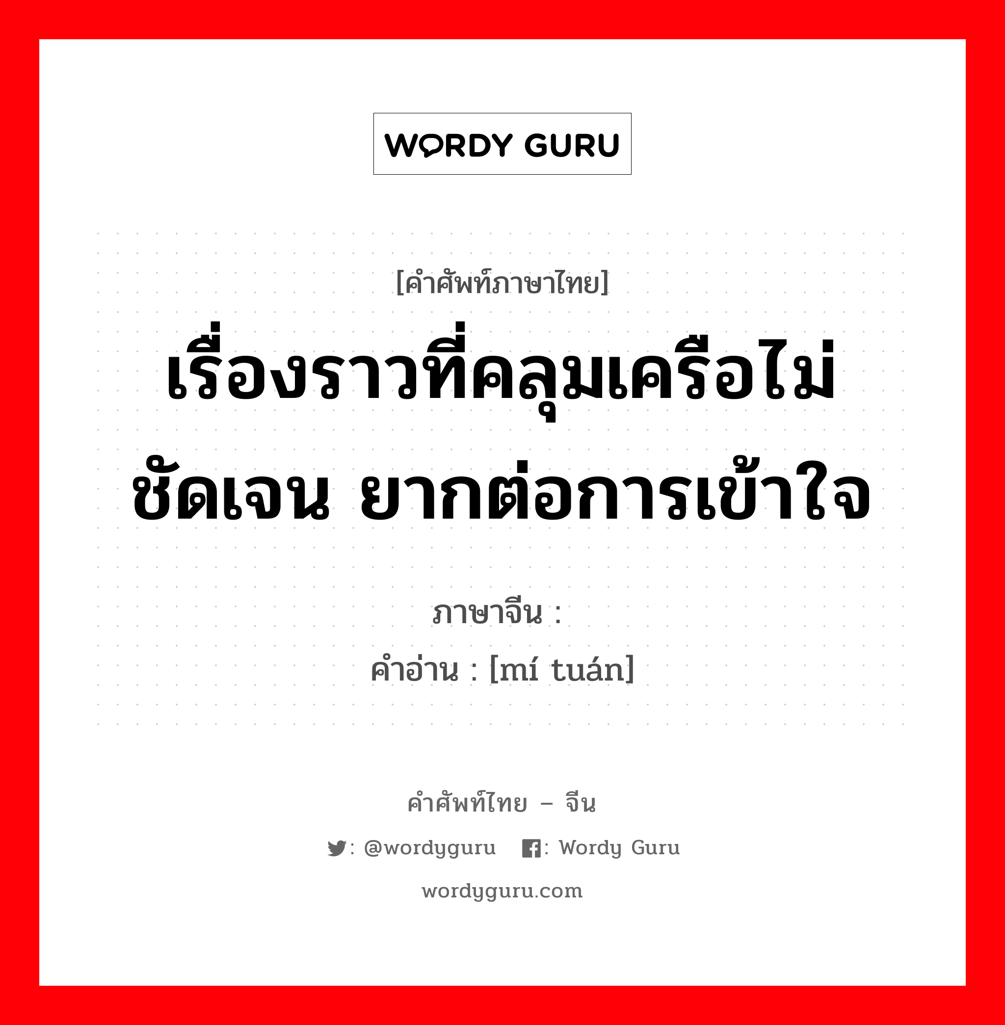 เรื่องราวที่คลุมเครือไม่ชัดเจน ยากต่อการเข้าใจ ภาษาจีนคืออะไร, คำศัพท์ภาษาไทย - จีน เรื่องราวที่คลุมเครือไม่ชัดเจน ยากต่อการเข้าใจ ภาษาจีน 谜团 คำอ่าน [mí tuán]