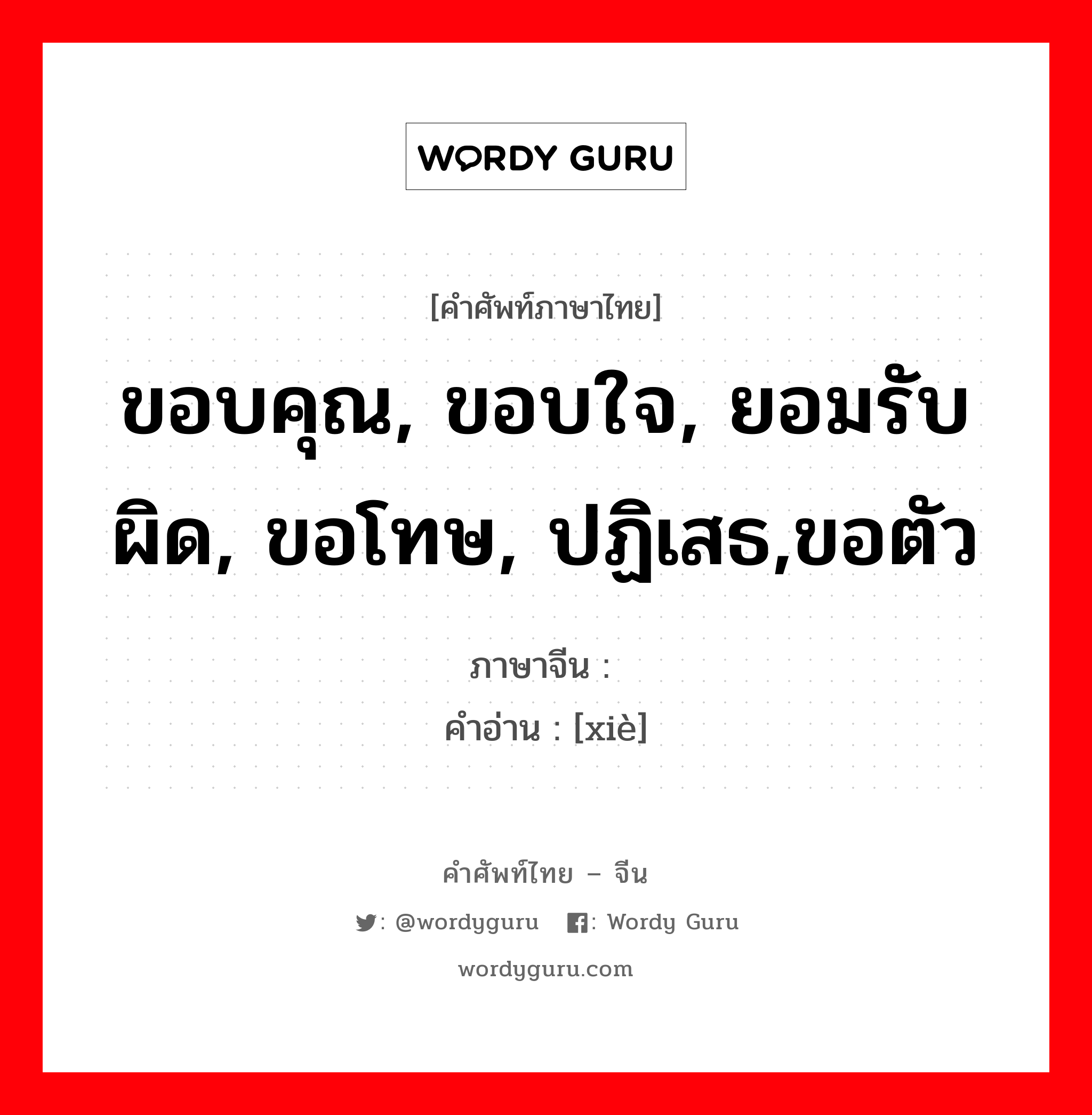 ขอบคุณ, ขอบใจ, ยอมรับผิด, ขอโทษ, ปฏิเสธ,ขอตัว ภาษาจีนคืออะไร, คำศัพท์ภาษาไทย - จีน ขอบคุณ, ขอบใจ, ยอมรับผิด, ขอโทษ, ปฏิเสธ,ขอตัว ภาษาจีน 谢 คำอ่าน [xiè]