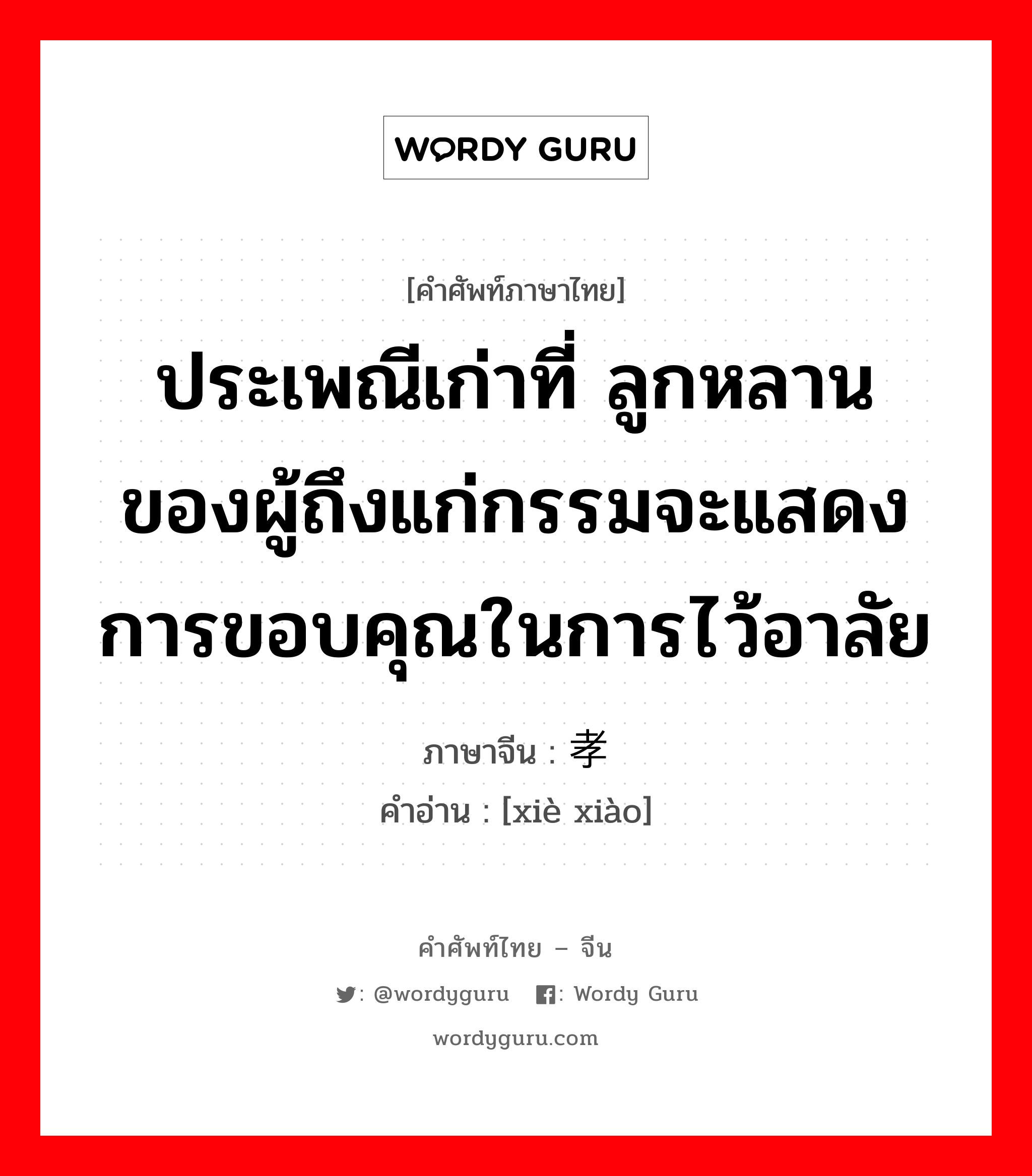 ประเพณีเก่าที่ ลูกหลานของผู้ถึงแก่กรรมจะแสดงการขอบคุณในการไว้อาลัย ภาษาจีนคืออะไร, คำศัพท์ภาษาไทย - จีน ประเพณีเก่าที่ ลูกหลานของผู้ถึงแก่กรรมจะแสดงการขอบคุณในการไว้อาลัย ภาษาจีน 谢孝 คำอ่าน [xiè xiào]