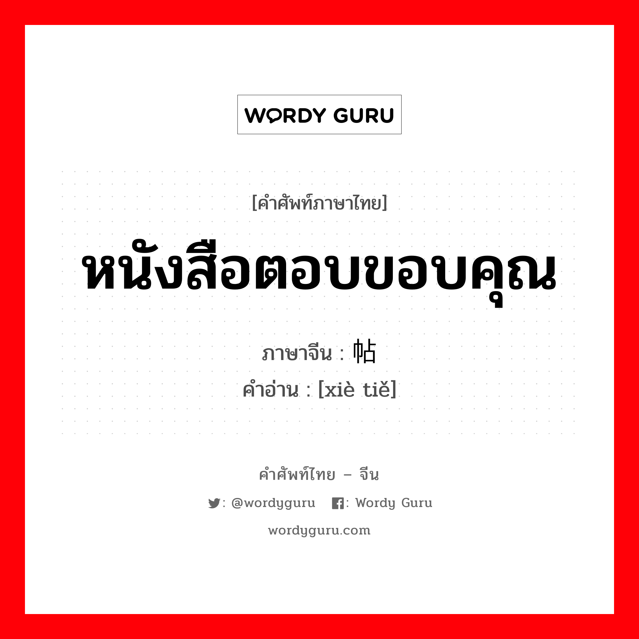 หนังสือตอบขอบคุณ ภาษาจีนคืออะไร, คำศัพท์ภาษาไทย - จีน หนังสือตอบขอบคุณ ภาษาจีน 谢帖 คำอ่าน [xiè tiě]