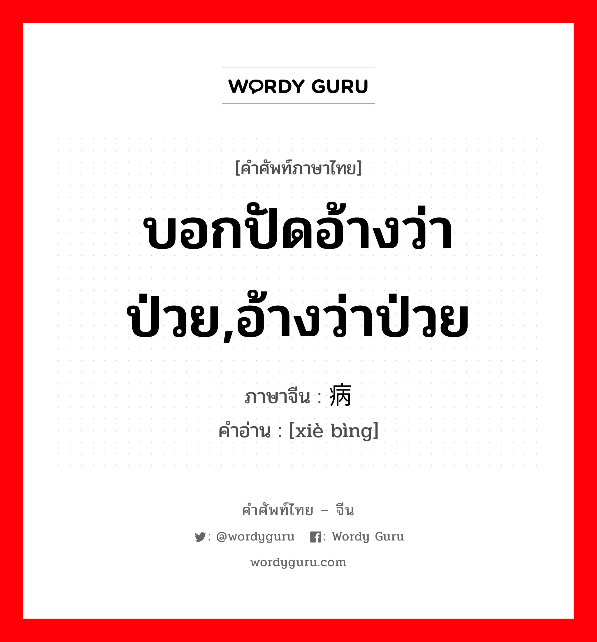 บอกปัดอ้างว่าป่วย,อ้างว่าป่วย ภาษาจีนคืออะไร, คำศัพท์ภาษาไทย - จีน บอกปัดอ้างว่าป่วย,อ้างว่าป่วย ภาษาจีน 谢病 คำอ่าน [xiè bìng]